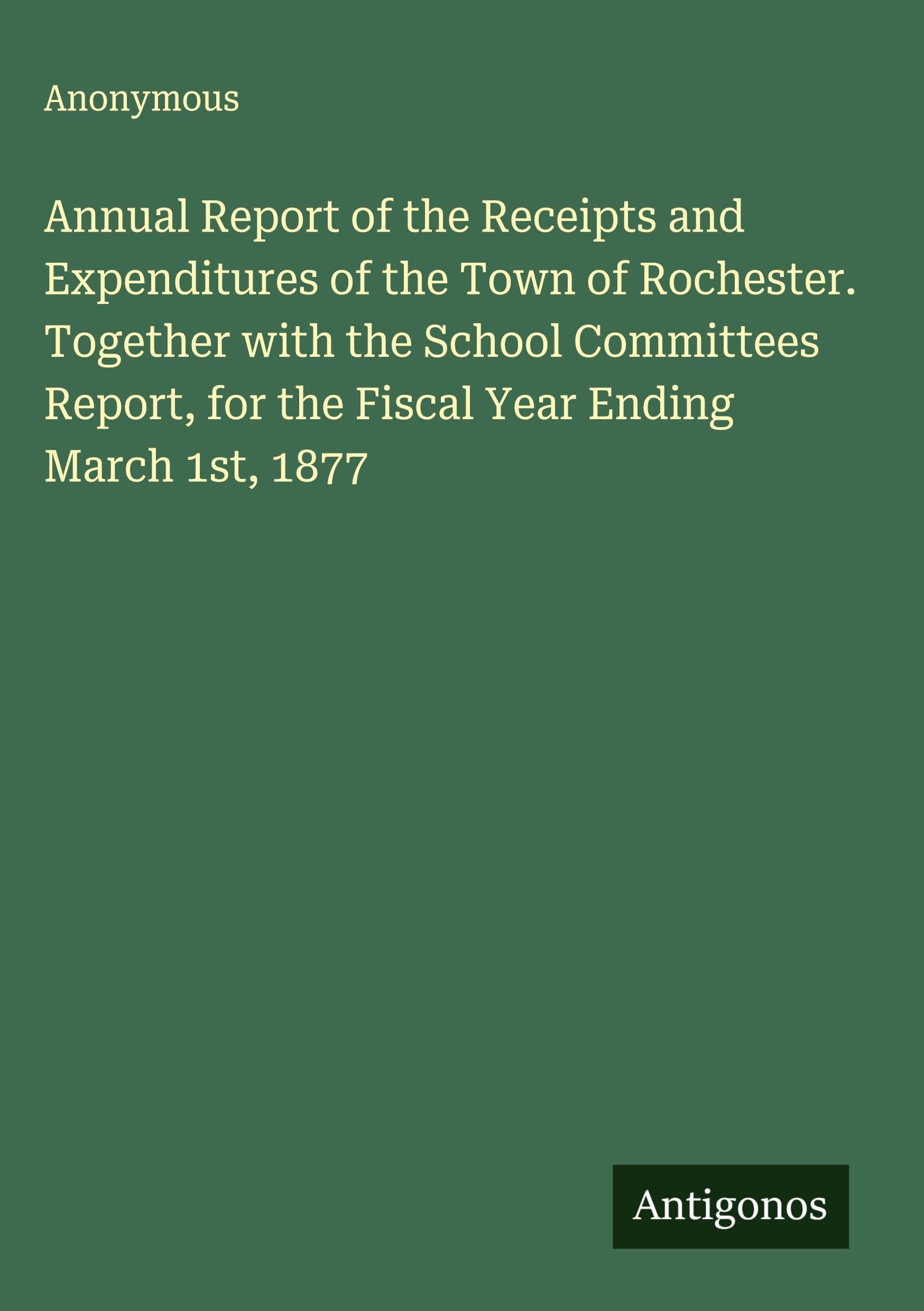 Annual Report of the Receipts and Expenditures of the Town of Rochester. Together with the School Committees Report, for the Fiscal Year Ending March 1st, 1877 Classics