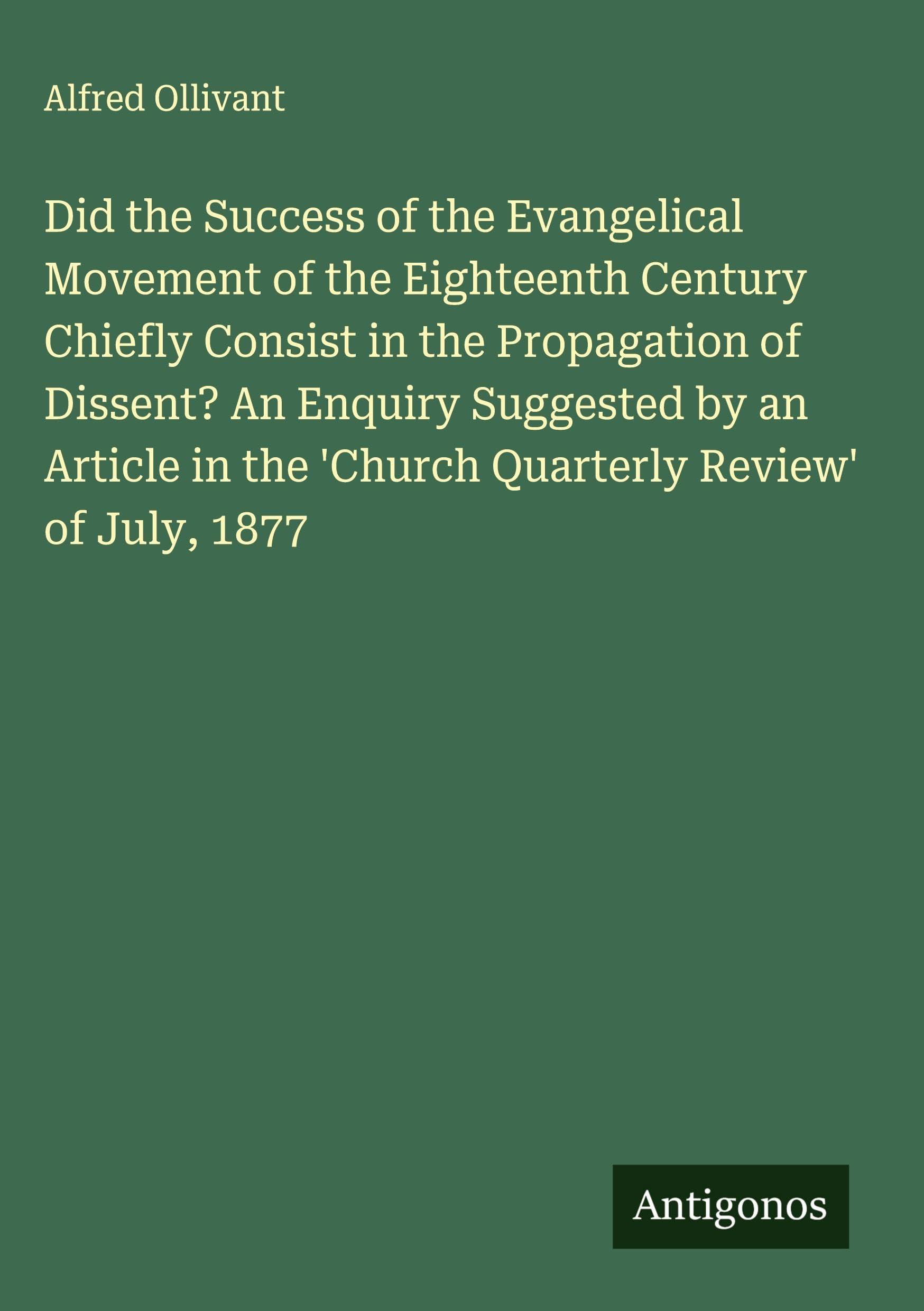 Did the Success of the Evangelical Movement of the Eighteenth Century Chiefly Consist in the Propagation of Dissent? An Enquiry Suggested by an Article in the 'Church Quarterly Review' of July, 1877 Classics