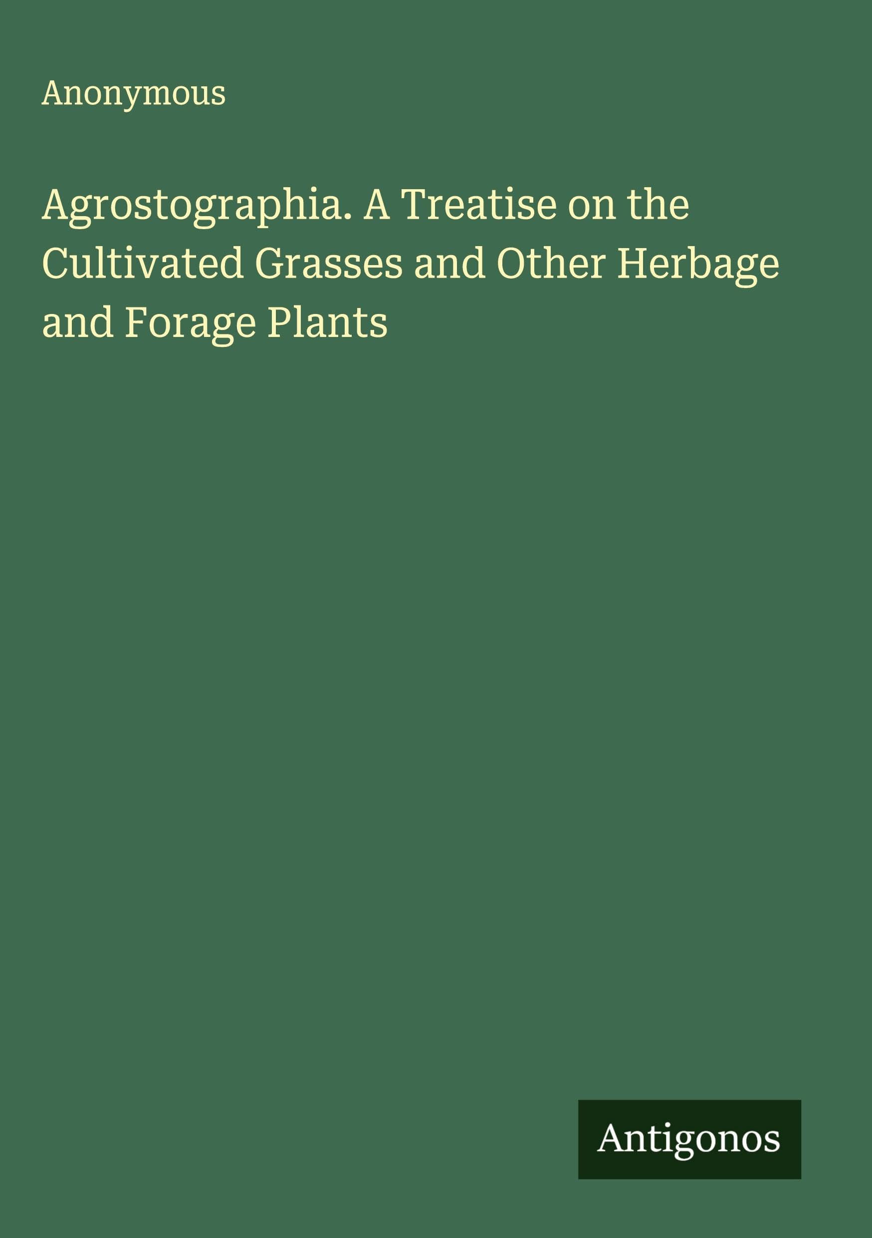 Agrostographia. A Treatise on the Cultivated Grasses and Other Herbage and Forage Plants Classics