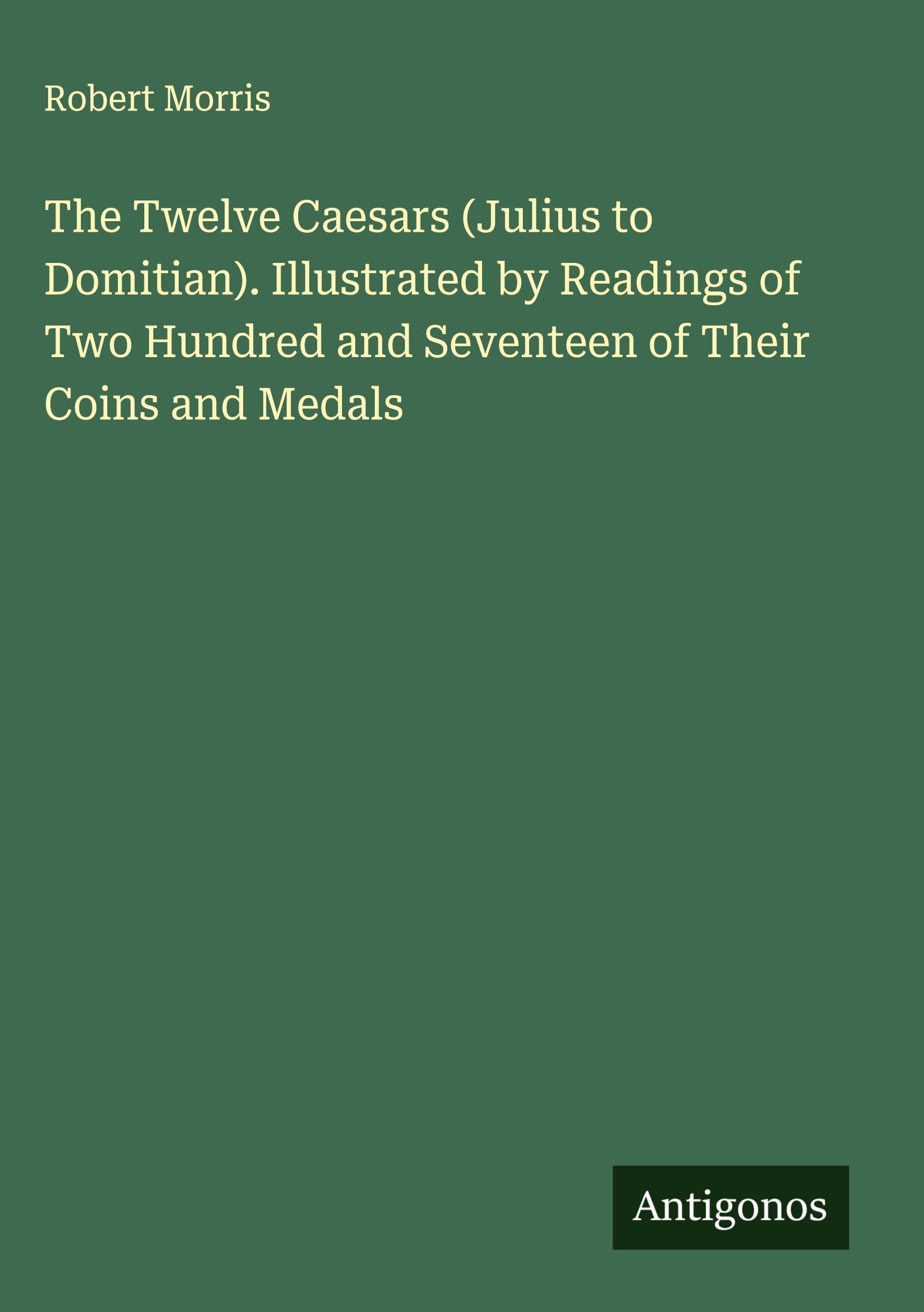 The Twelve Caesars (Julius to Domitian). Illustrated by Readings of Two Hundred and Seventeen of Their Coins and Medals Classics