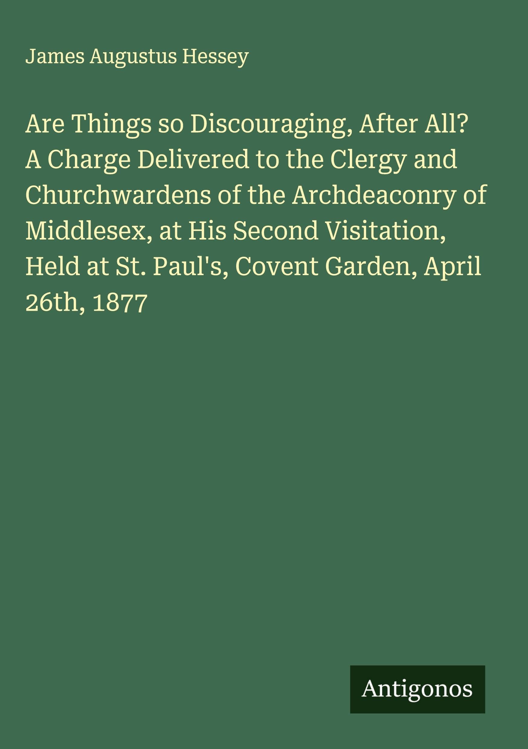 Are Things so Discouraging, After All?  A Charge Delivered to the Clergy and Churchwardens of the Archdeaconry of Middlesex, at His Second Visitation, Held at St. Paul's, Covent Garden, April 26th, 1877 Classics