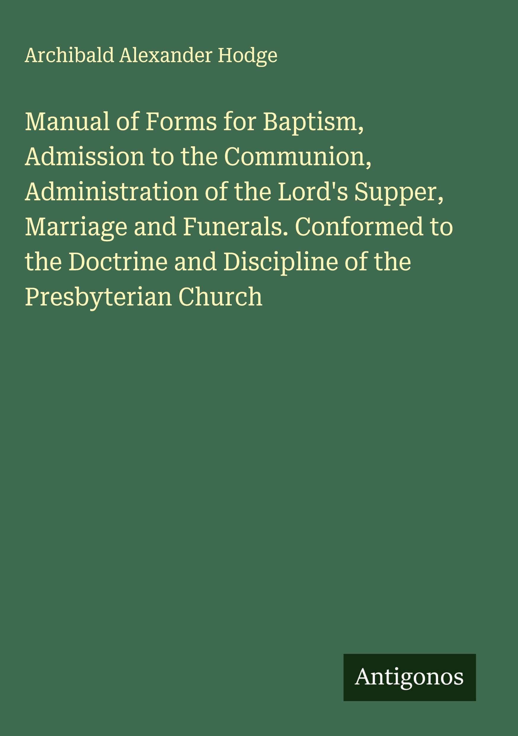 Manual of Forms for Baptism, Admission to the Communion, Administration of the Lord's Supper, Marriage and Funerals. Conformed to the Doctrine and Discipline of the Presbyterian Church Classics