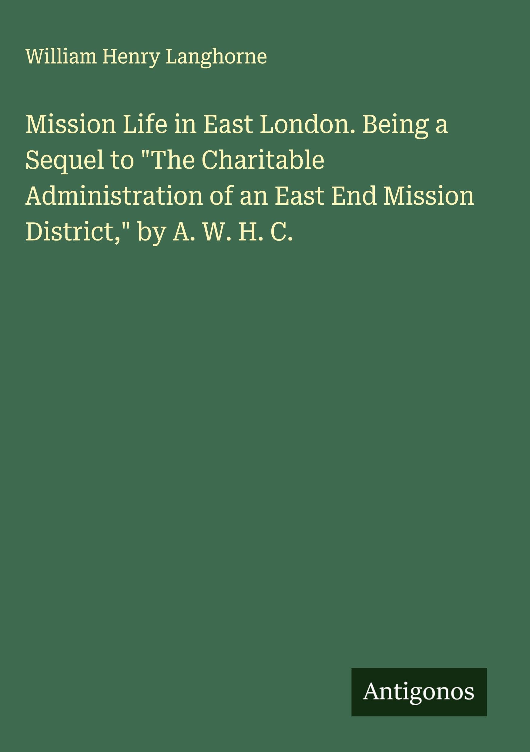 Mission Life in East London. Being a Sequel to "The Charitable Administration of an East End Mission District," by A. W. H. C. Classics