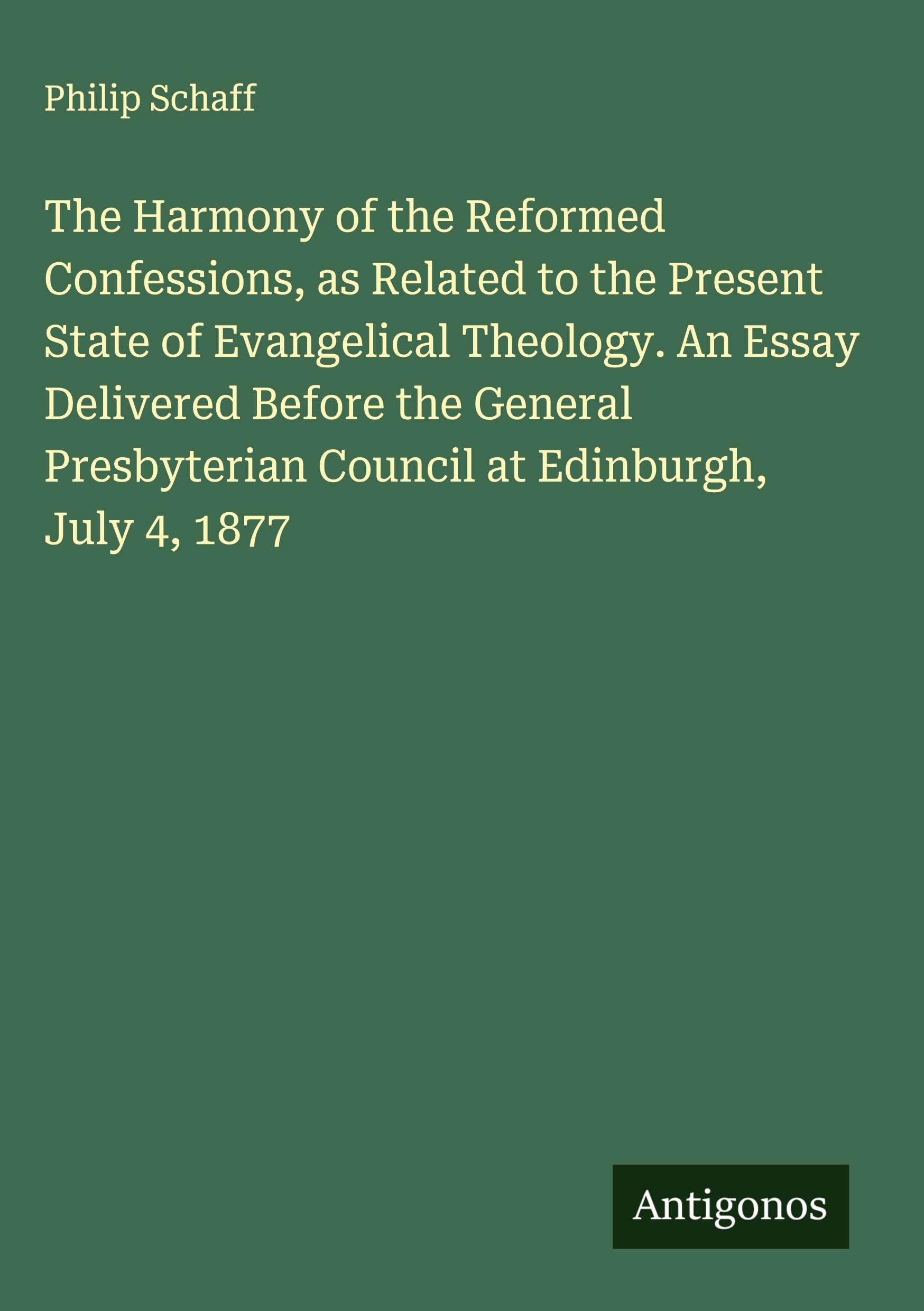 The Harmony of the Reformed Confessions, as Related to the Present State of Evangelical Theology. An Essay Delivered Before the General Presbyterian Council at Edinburgh, July 4, 1877 Classics