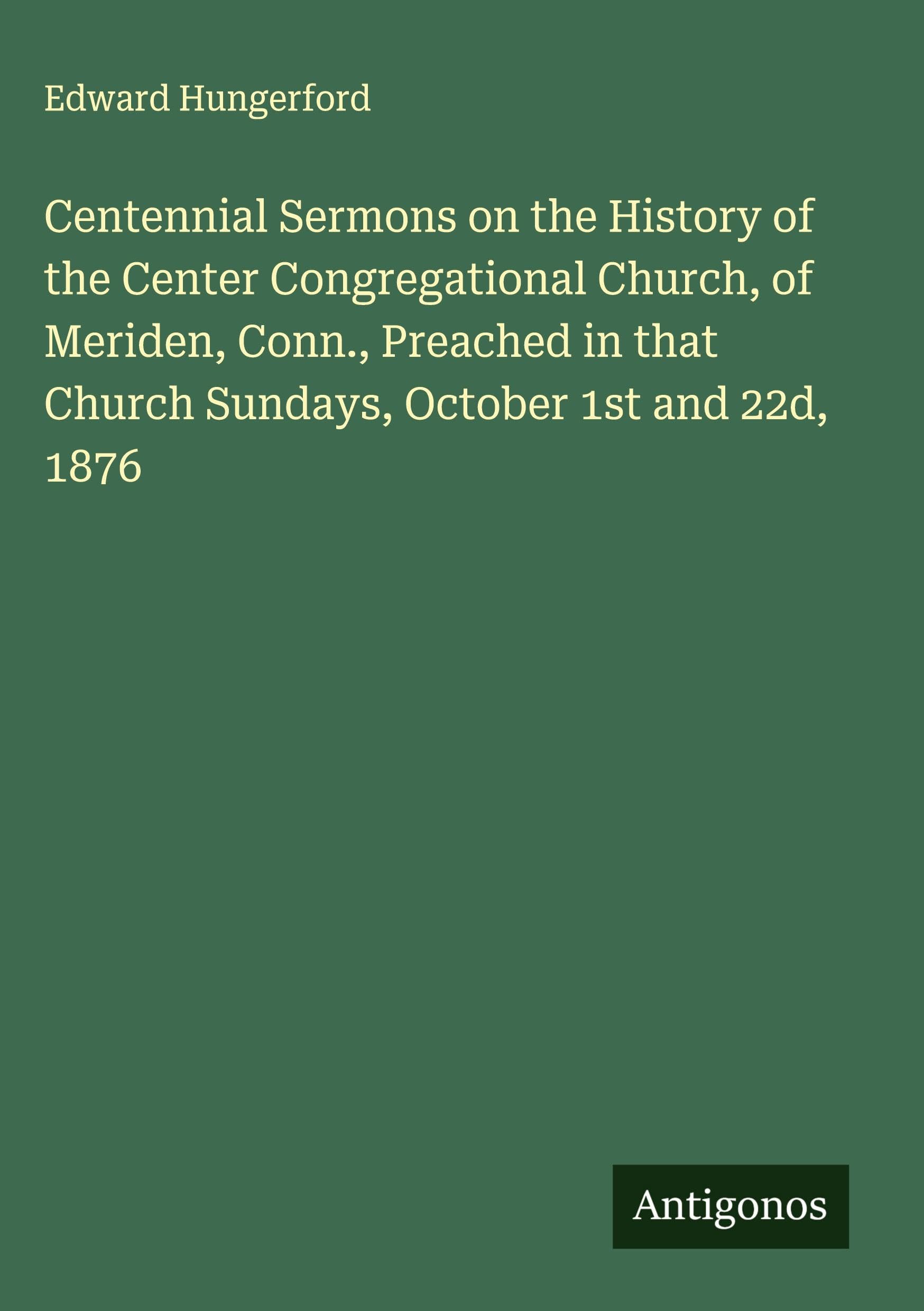 Centennial Sermons on the History of the Center Congregational Church, of Meriden, Conn., Preached in that Church Sundays, October 1st and 22d, 1876 Classics