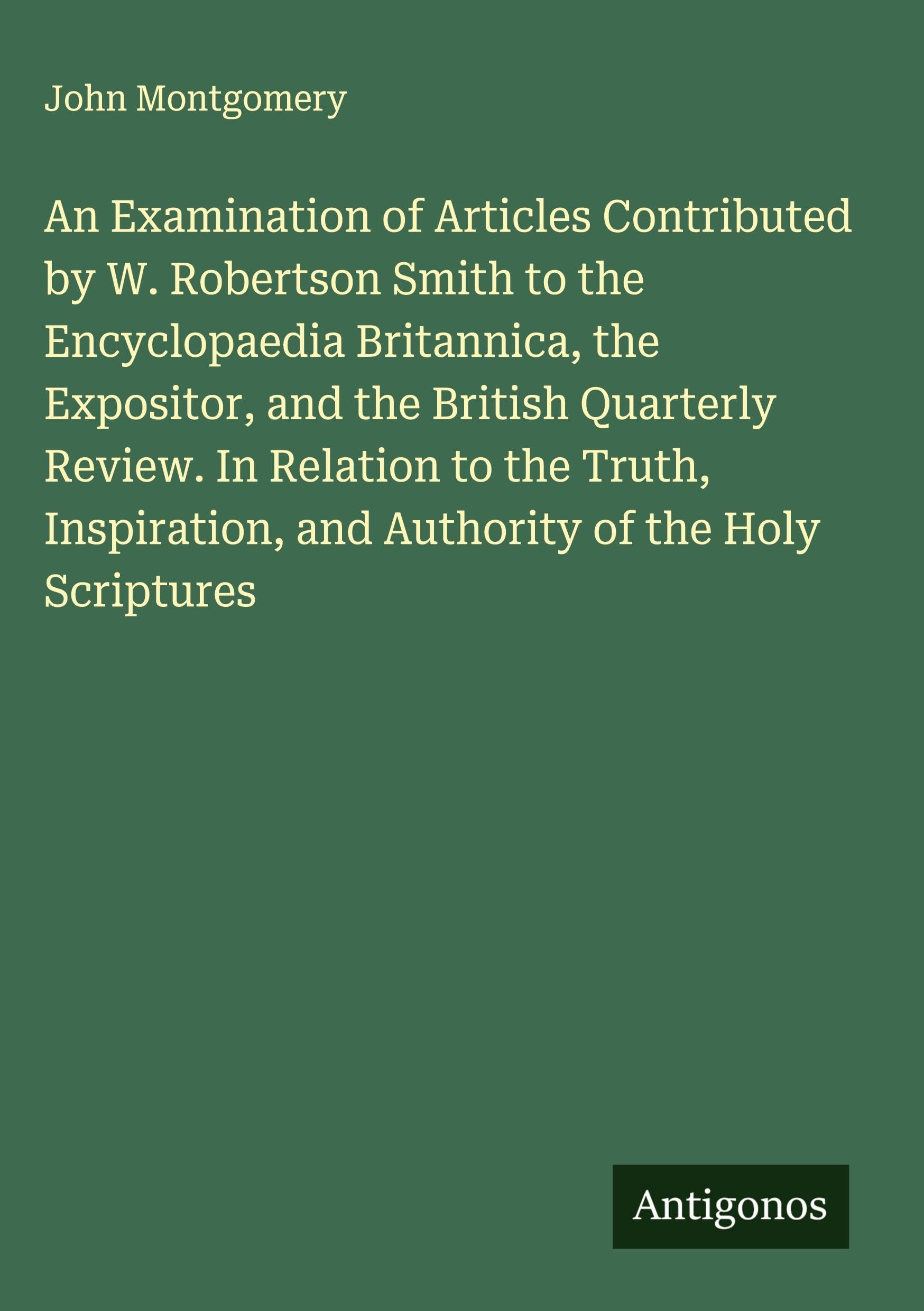 An Examination of Articles Contributed by W. Robertson Smith to the Encyclopaedia Britannica, the Expositor, and the British Quarterly Review. In Relation to the Truth, Inspiration, and Authority of the Holy Scriptures Classics