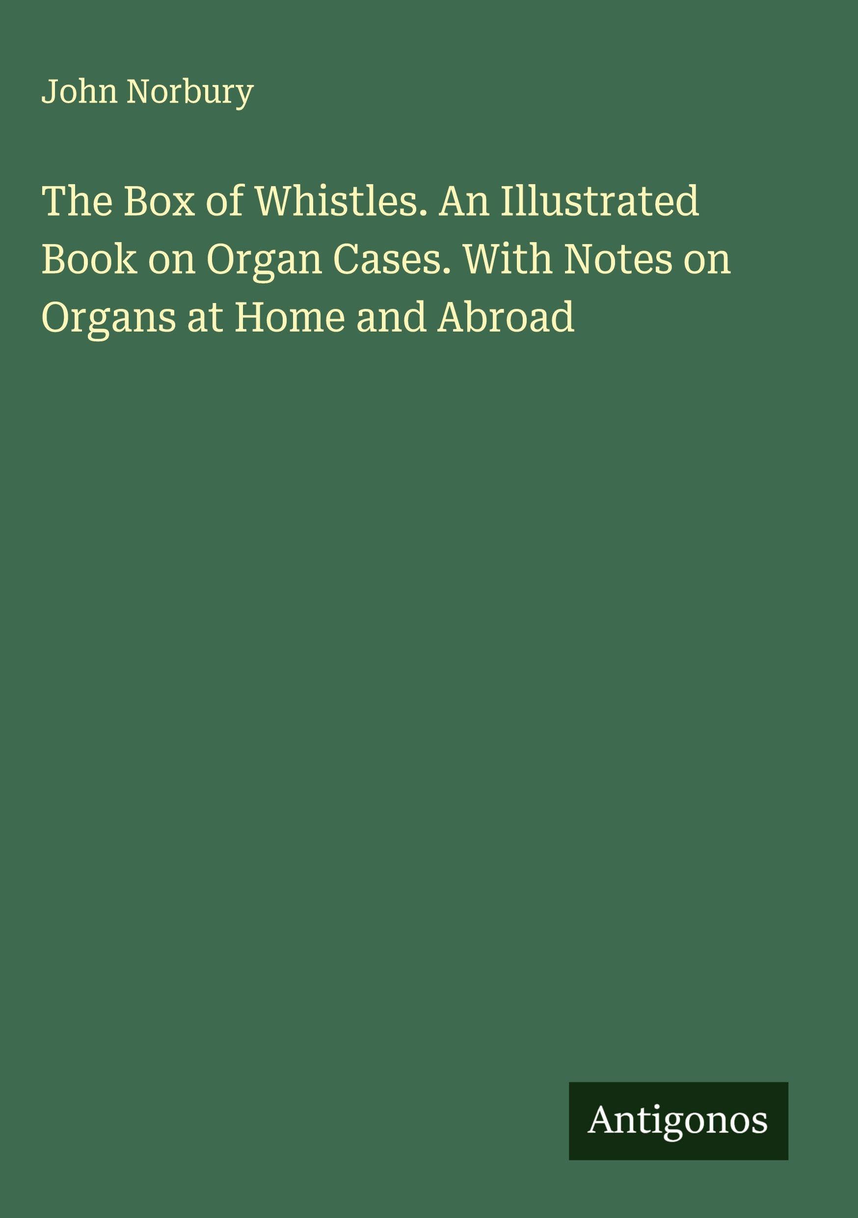 The Box of Whistles. An Illustrated Book on Organ Cases. With Notes on Organs at Home and Abroad Classics