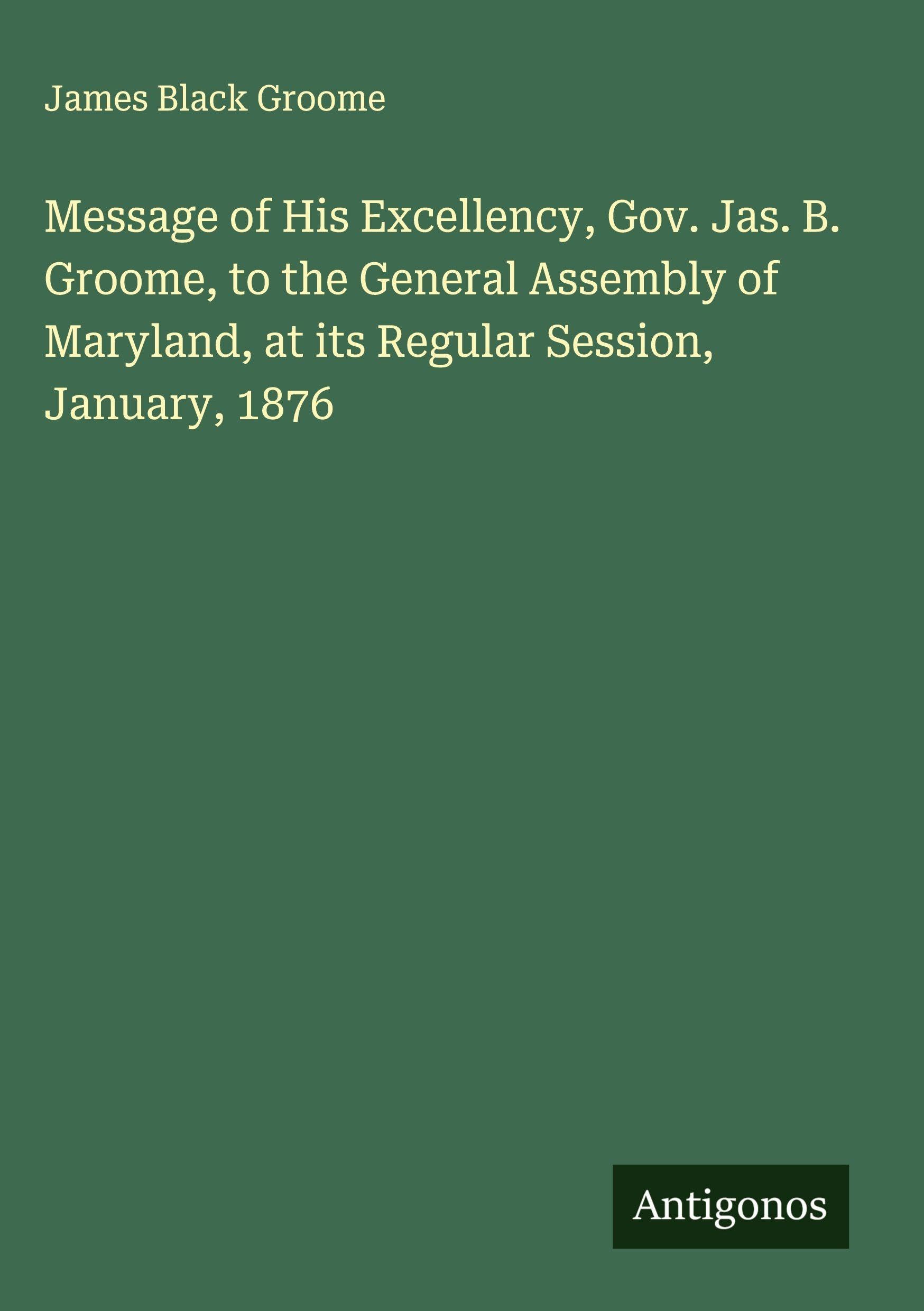 Message of His Excellency, Gov. Jas. B. Groome, to the General Assembly of Maryland, at its Regular Session, January, 1876 Classics