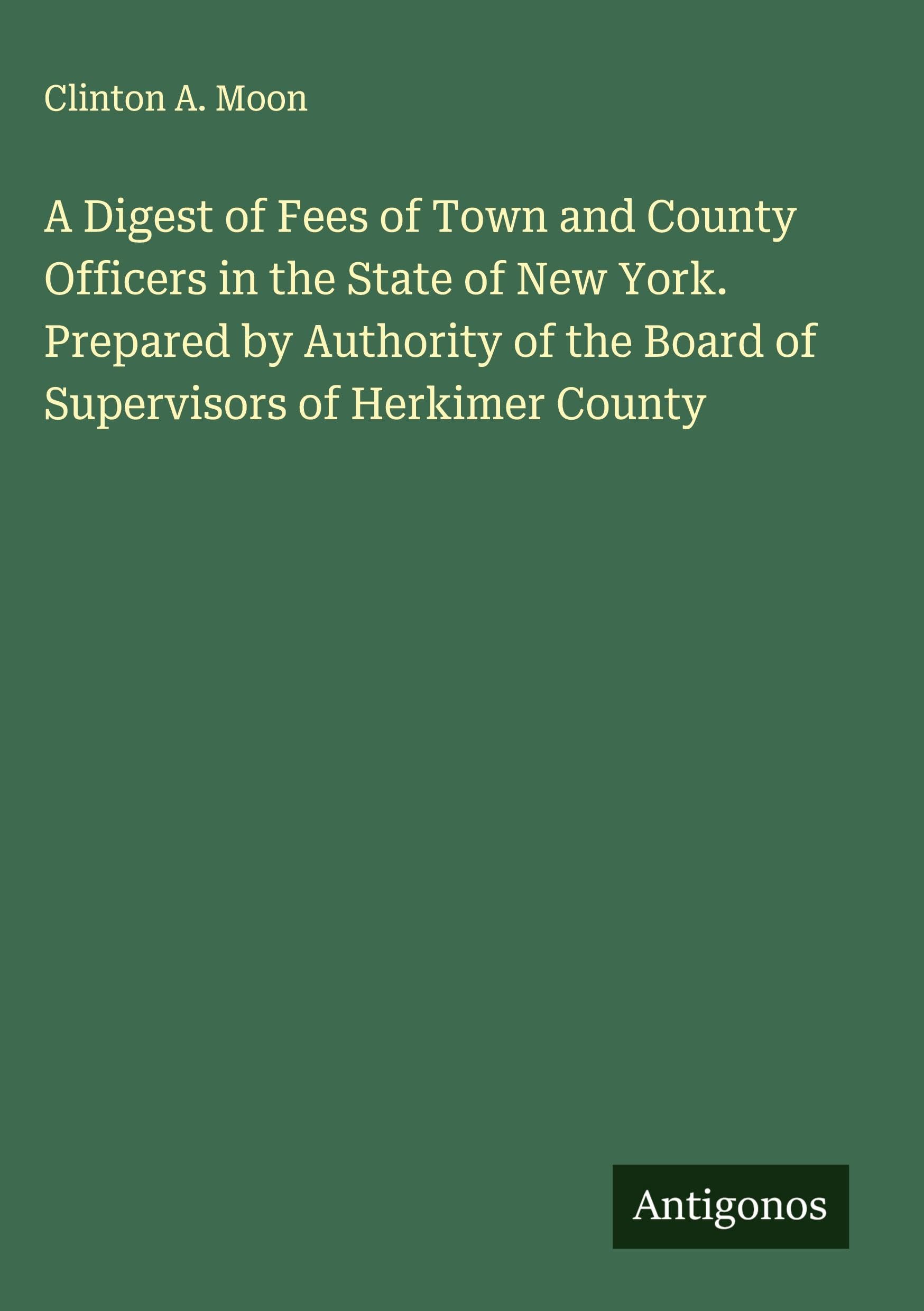 A Digest of Fees of Town and County Officers in the State of New York. Prepared by Authority of the Board of Supervisors of Herkimer County Classics