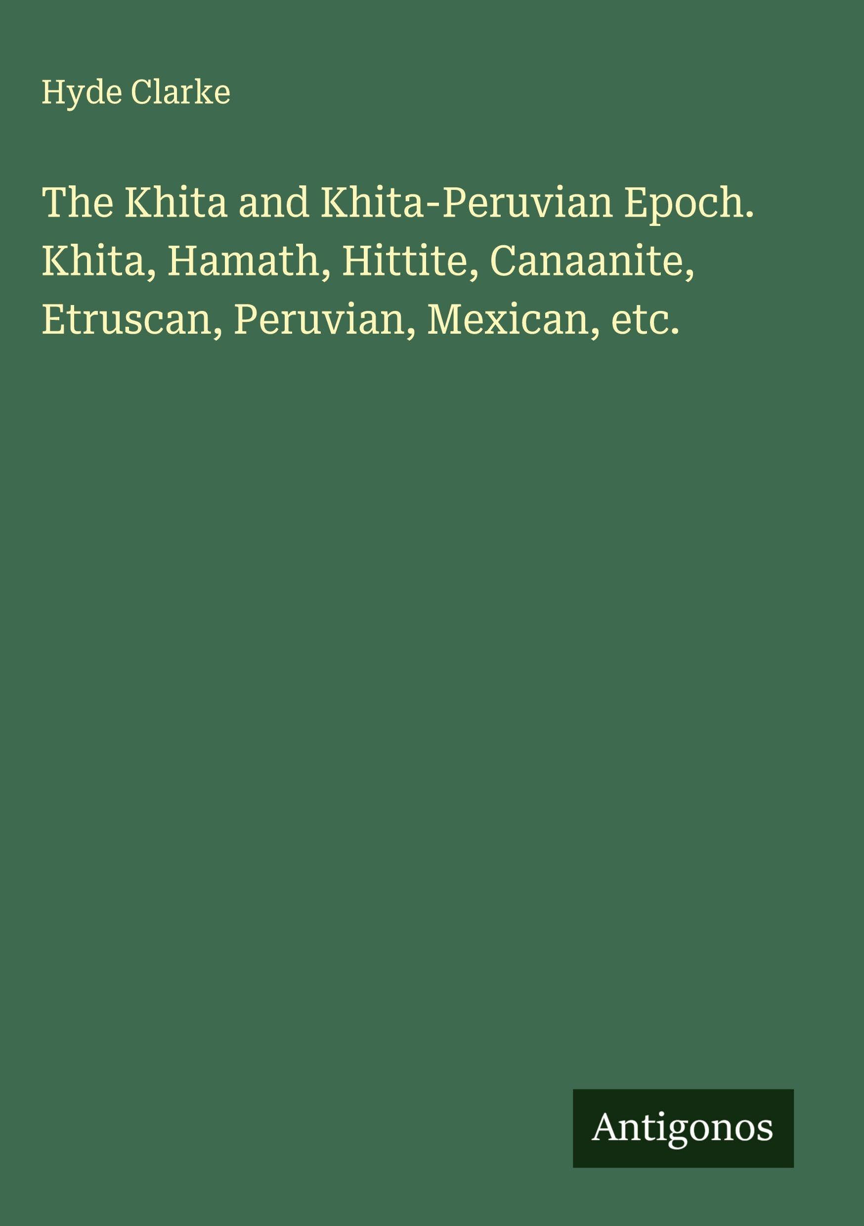 The Khita and Khita-Peruvian Epoch. Khita, Hamath, Hittite, Canaanite, Etruscan, Peruvian, Mexican, etc. Classics