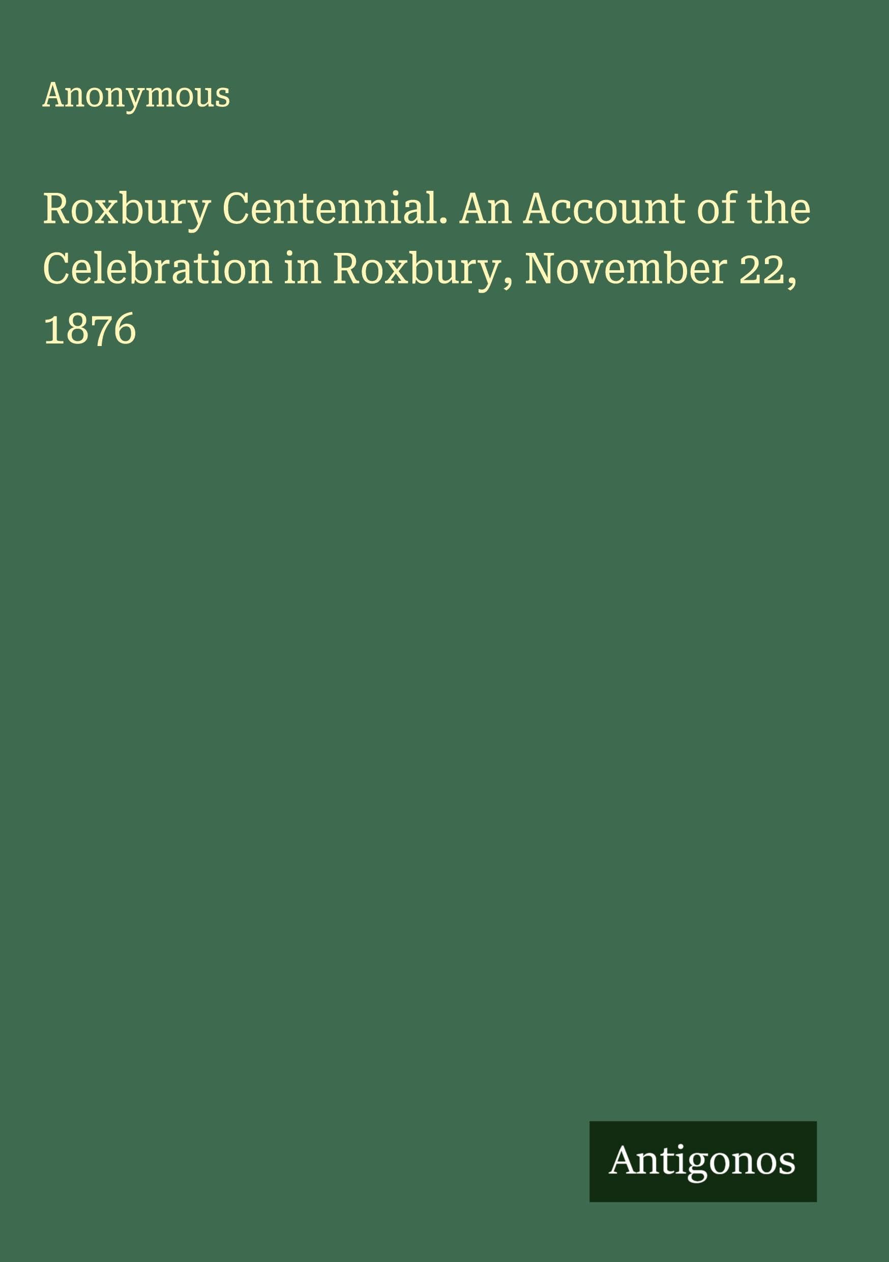 Roxbury Centennial. An Account of the Celebration in Roxbury, November 22, 1876 Classics