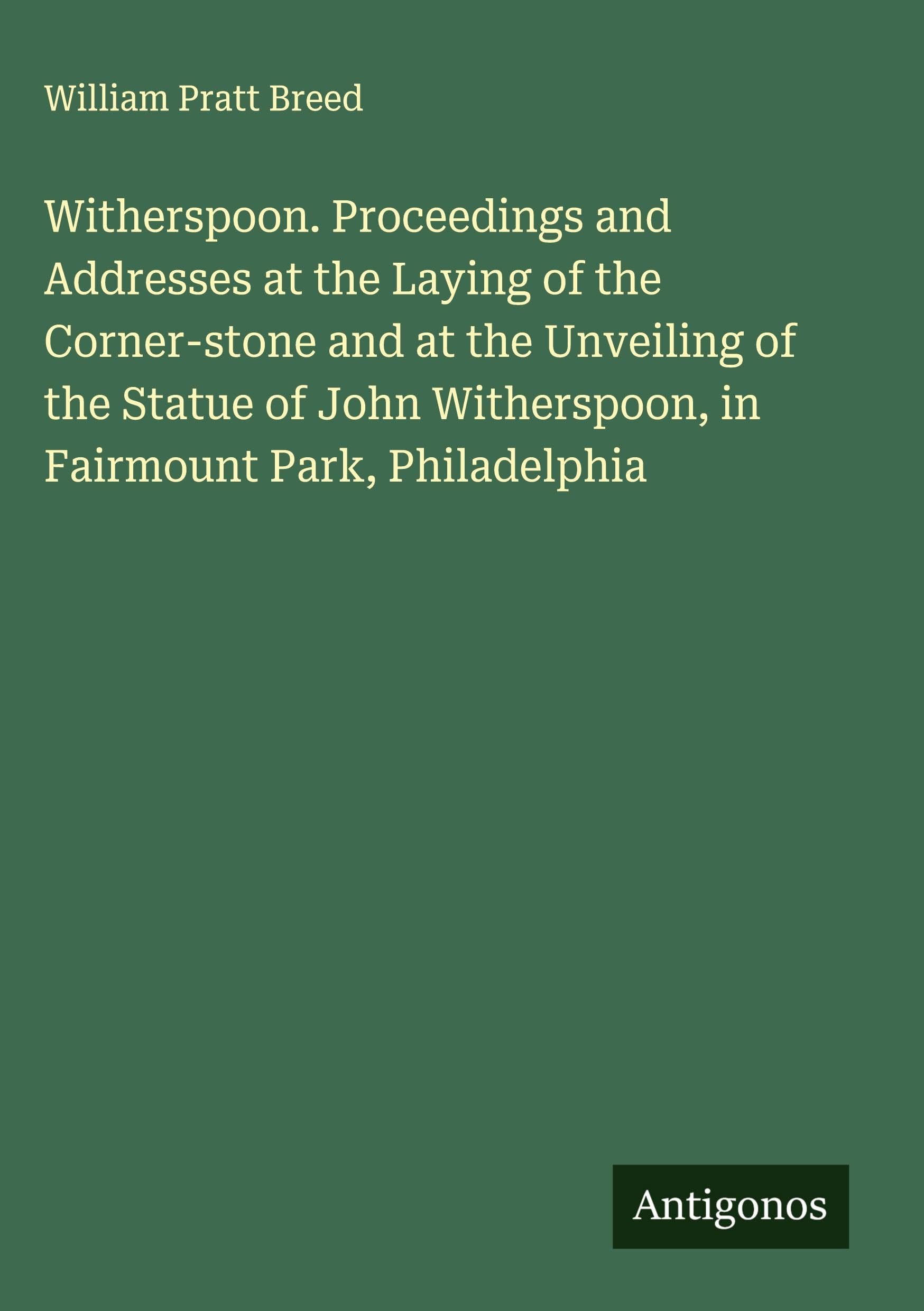Witherspoon. Proceedings and Addresses at the Laying of the Corner-stone and at the Unveiling of the Statue of John Witherspoon, in Fairmount Park, Philadelphia Classics