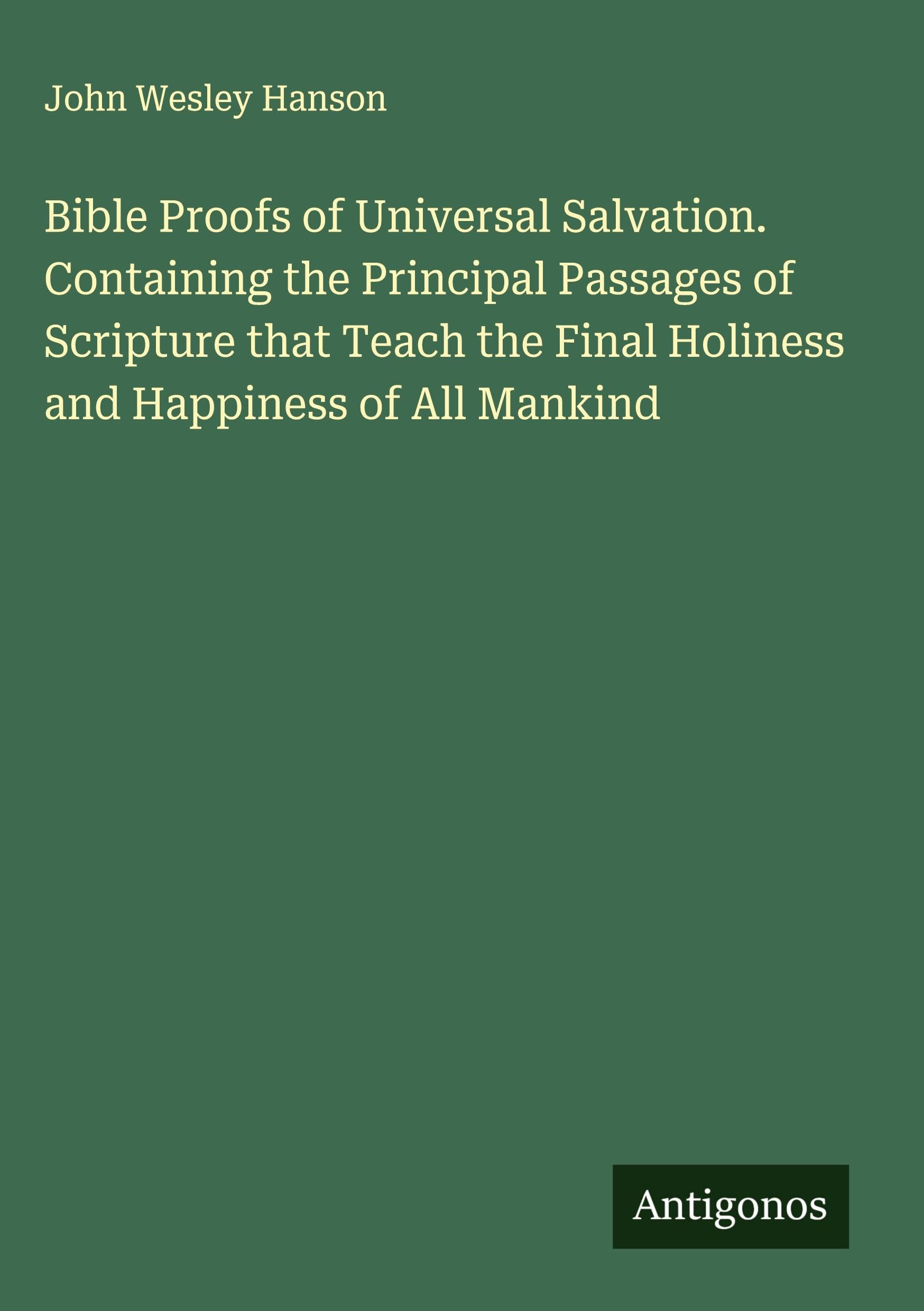 Bible Proofs of Universal Salvation. Containing the Principal Passages of Scripture that Teach the Final Holiness and Happiness of All Mankind Classics