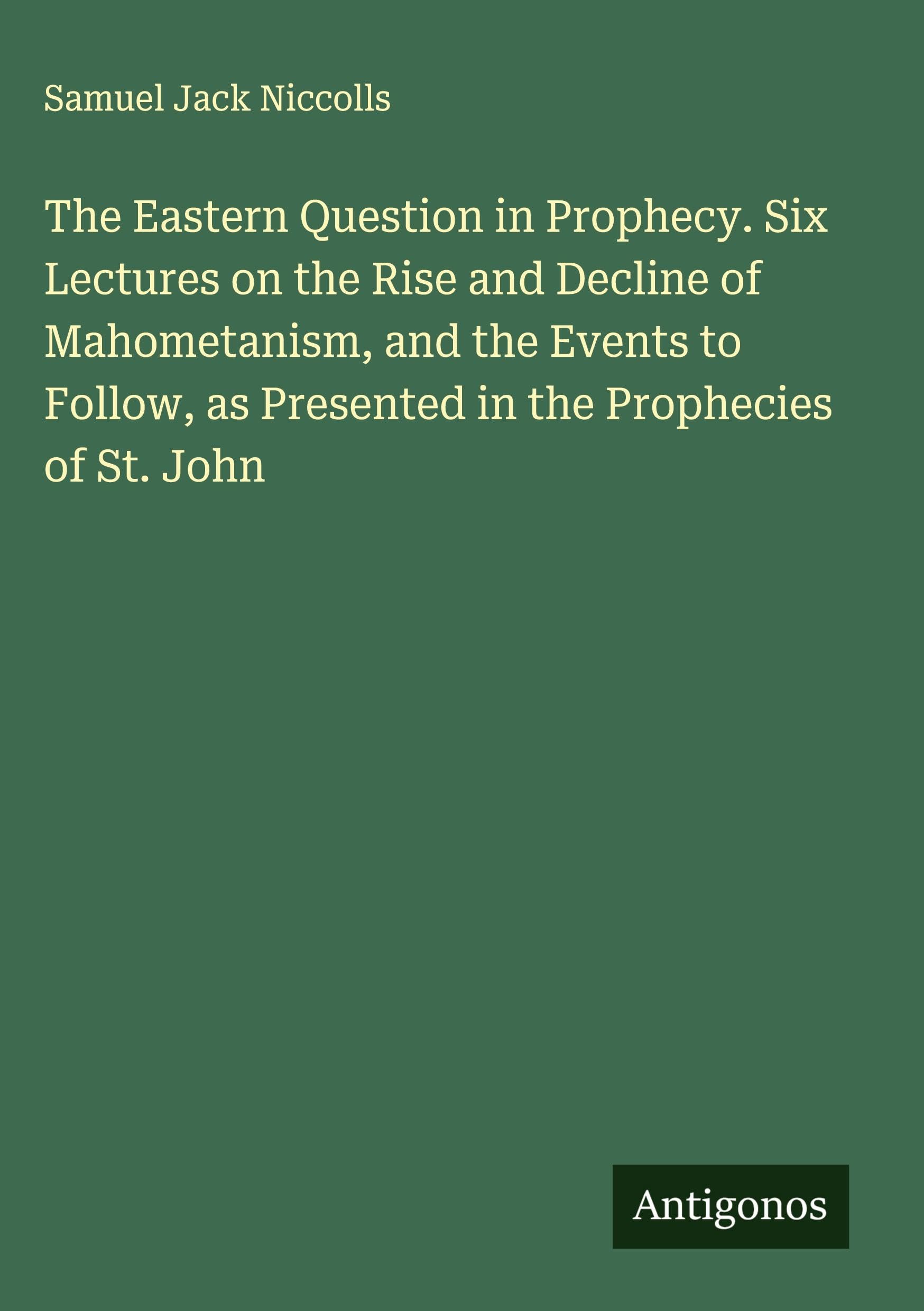 The Eastern Question in Prophecy. Six Lectures on the Rise and Decline of Mahometanism, and the Events to Follow, as Presented in the Prophecies of St. John Classics