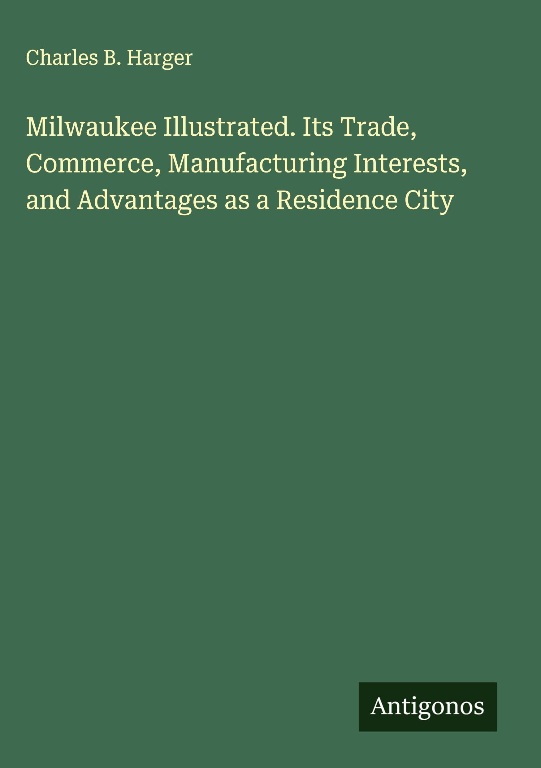 Milwaukee Illustrated. Its Trade, Commerce, Manufacturing Interests, and Advantages as a Residence City Classics