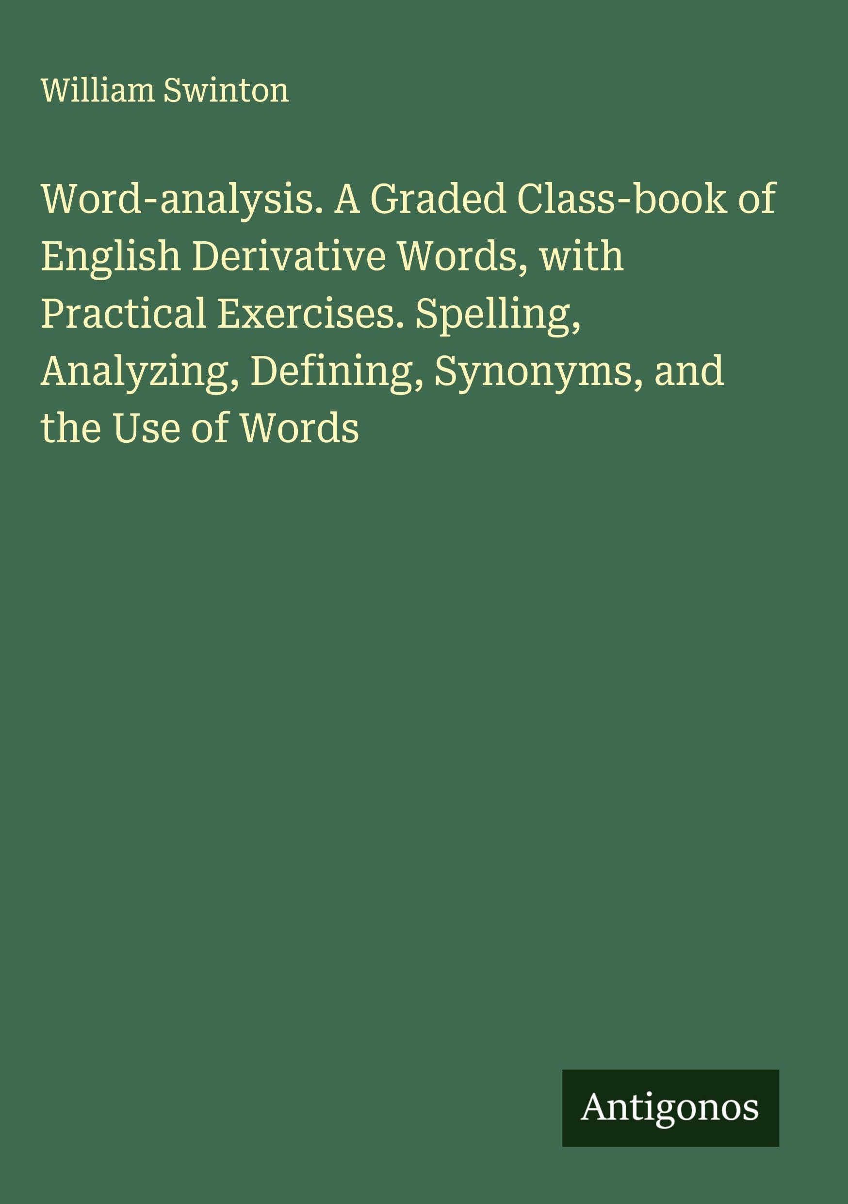 Word-analysis. A Graded Class-book of English Derivative Words, with Practical Exercises. Spelling, Analyzing, Defining, Synonyms, and the Use of Words Classics