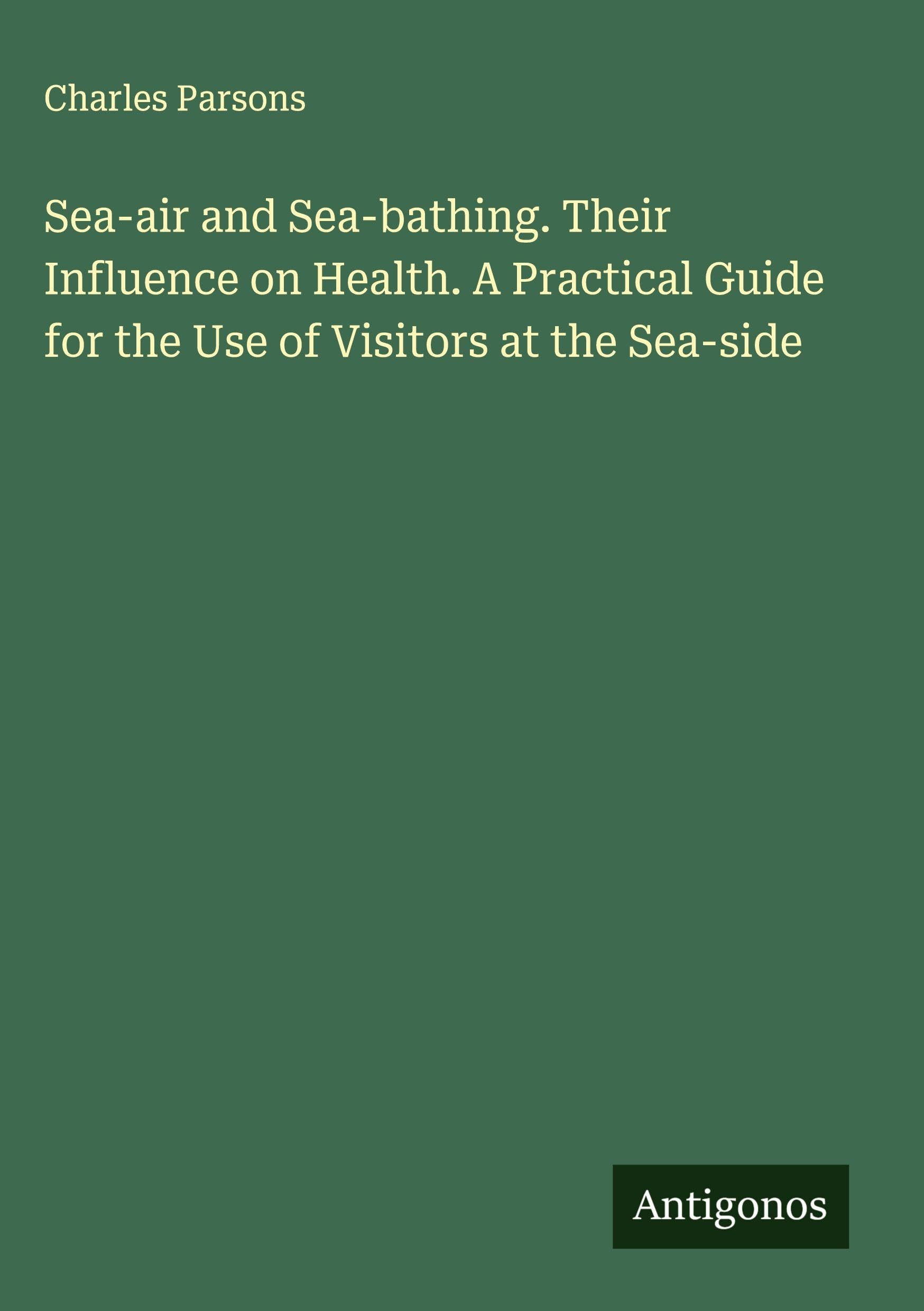 Sea-air and Sea-bathing. Their Influence on Health. A Practical Guide for the Use of Visitors at the Sea-side Classics