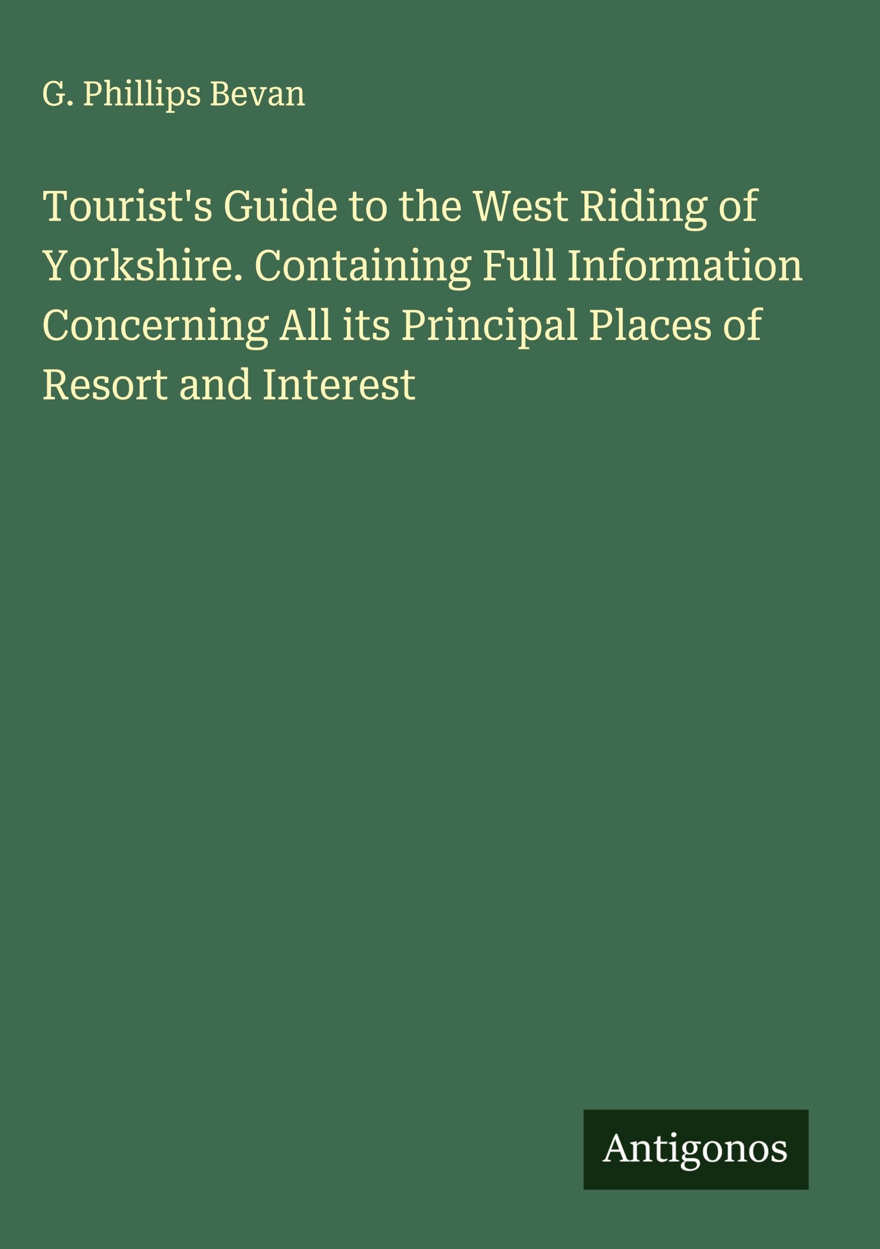 Tourist's Guide to the West Riding of Yorkshire. Containing Full Information Concerning All its Principal Places of Resort and Interest Classics