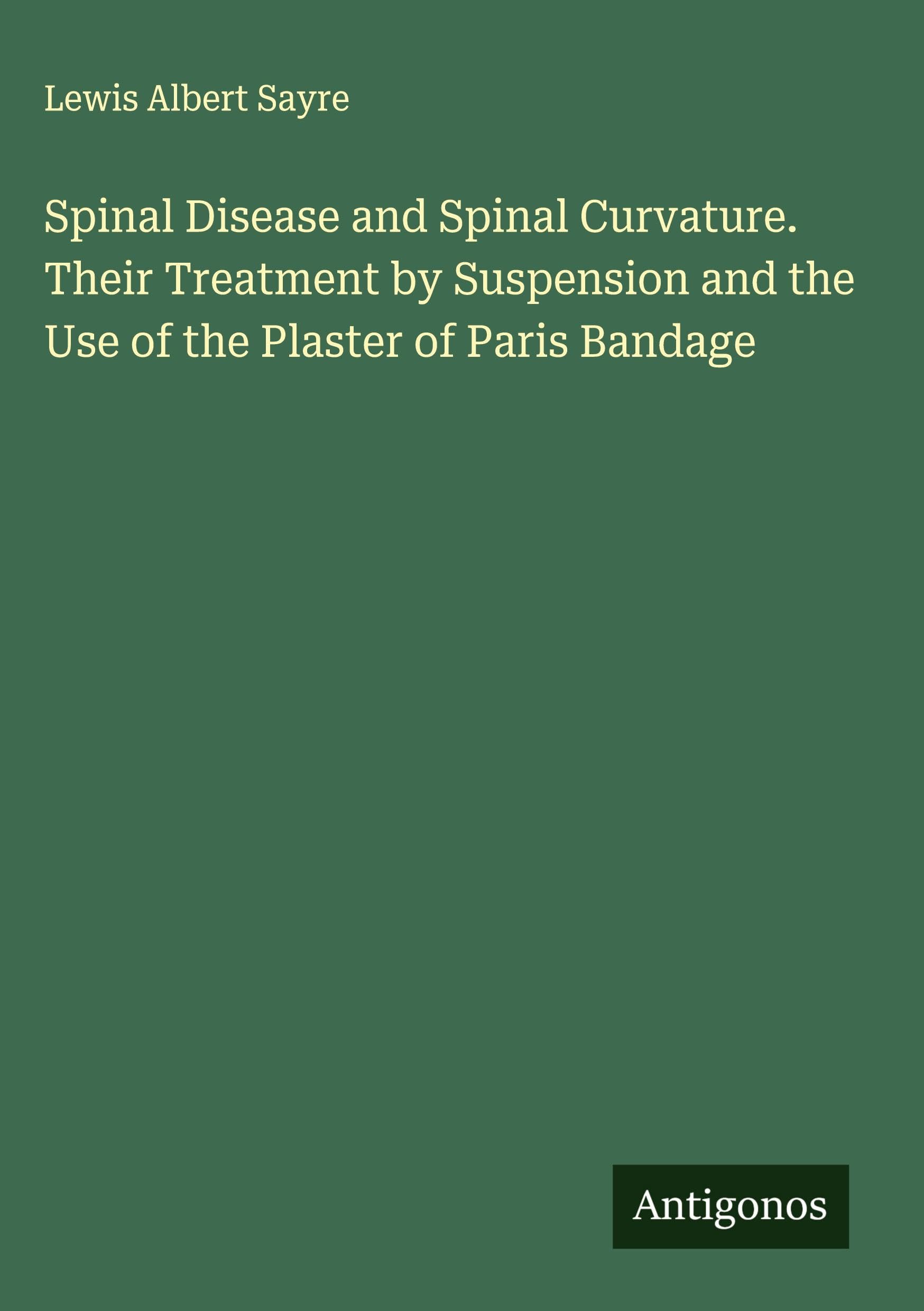 Spinal Disease and Spinal Curvature. Their Treatment by Suspension and the Use of the Plaster of Paris Bandage Classics