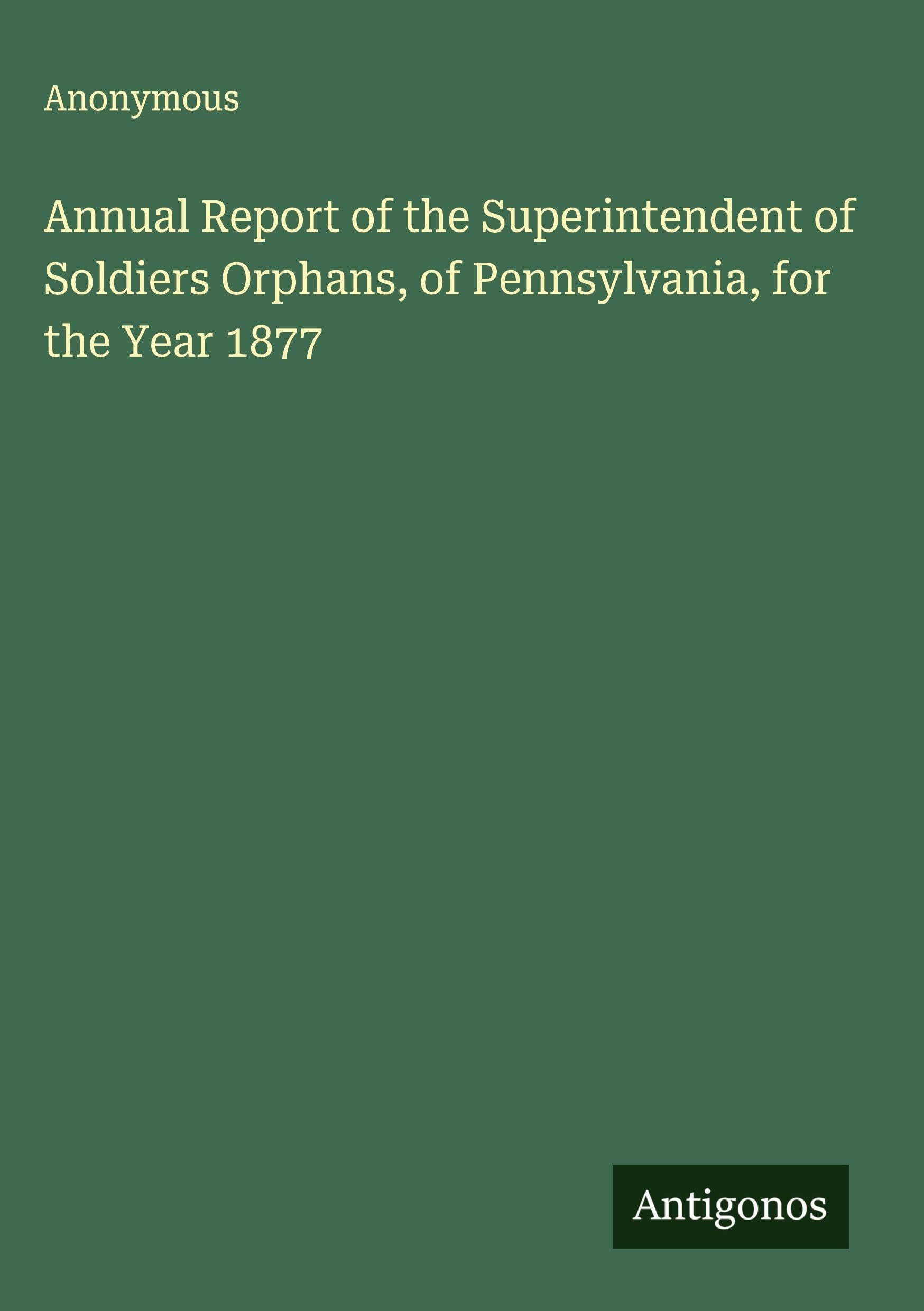 Annual Report of the Superintendent of Soldiers Orphans, of Pennsylvania, for the Year 1877 Classics
