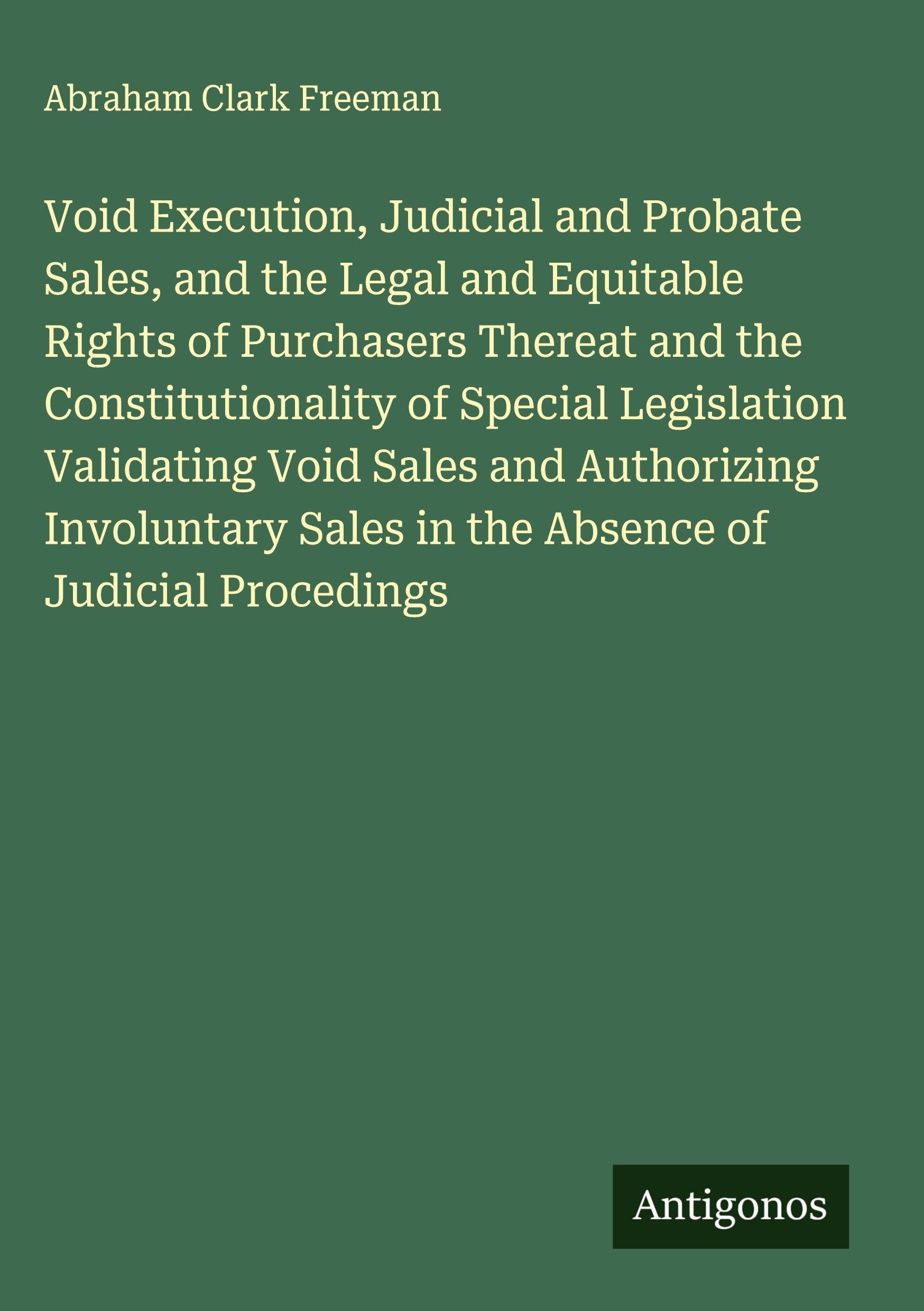 Void Execution, Judicial and Probate Sales, and the Legal and Equitable Rights of Purchasers Thereat and the Constitutionality of Special Legislation Validating Void Sales and Authorizing Involuntary Sales in the Absence of Judicial Procedings Classics
