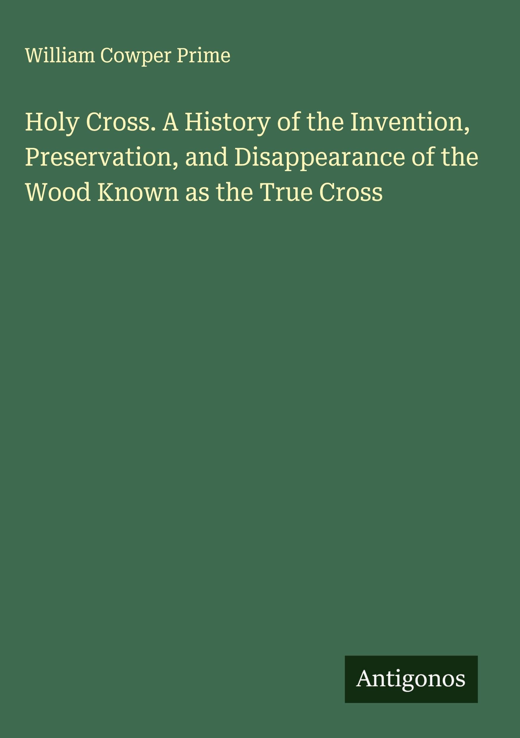 Holy Cross. A History of the Invention, Preservation, and Disappearance of the Wood Known as the True Cross Classics