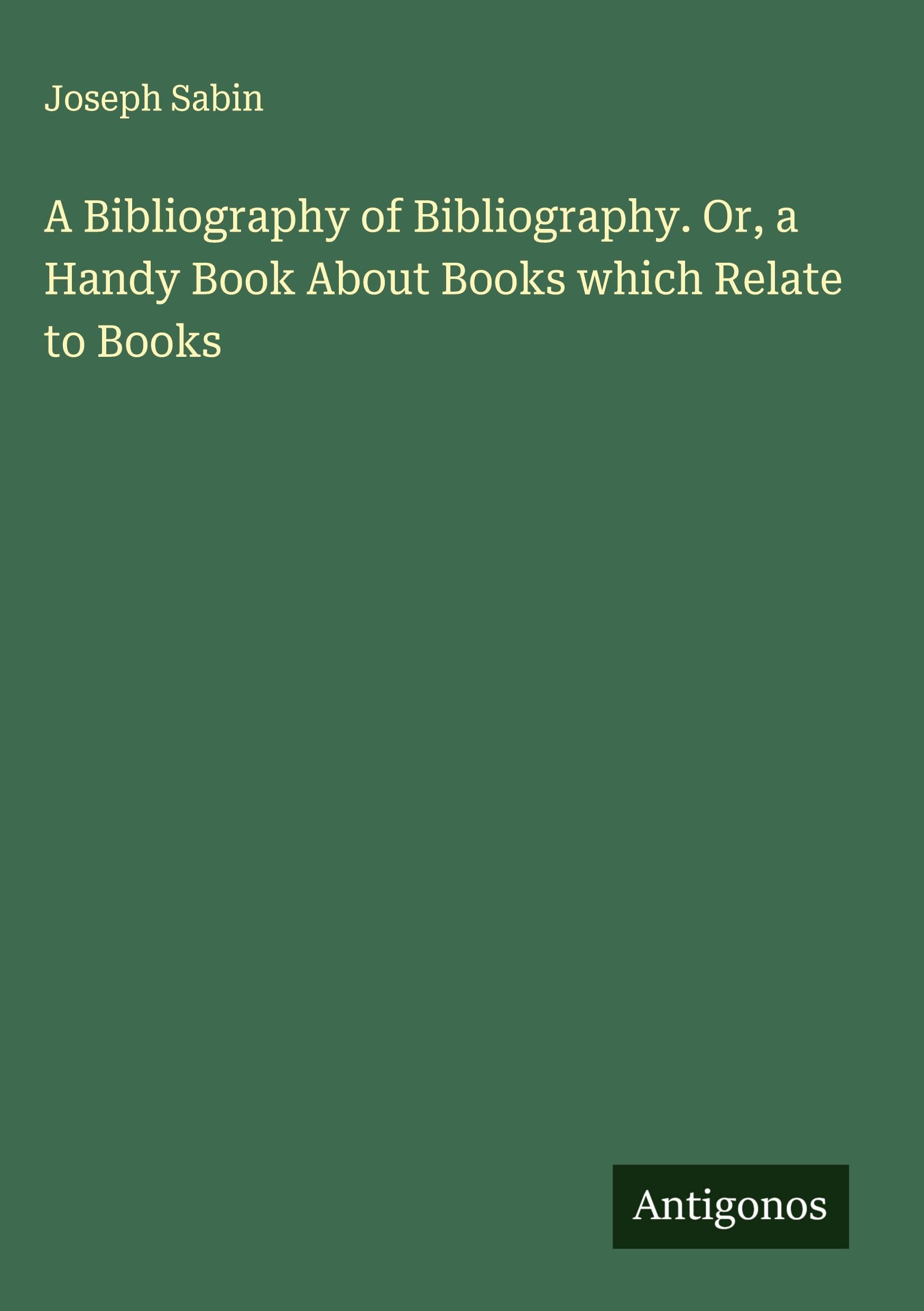 A Bibliography of Bibliography. Or, a Handy Book About Books which Relate to Books Classics