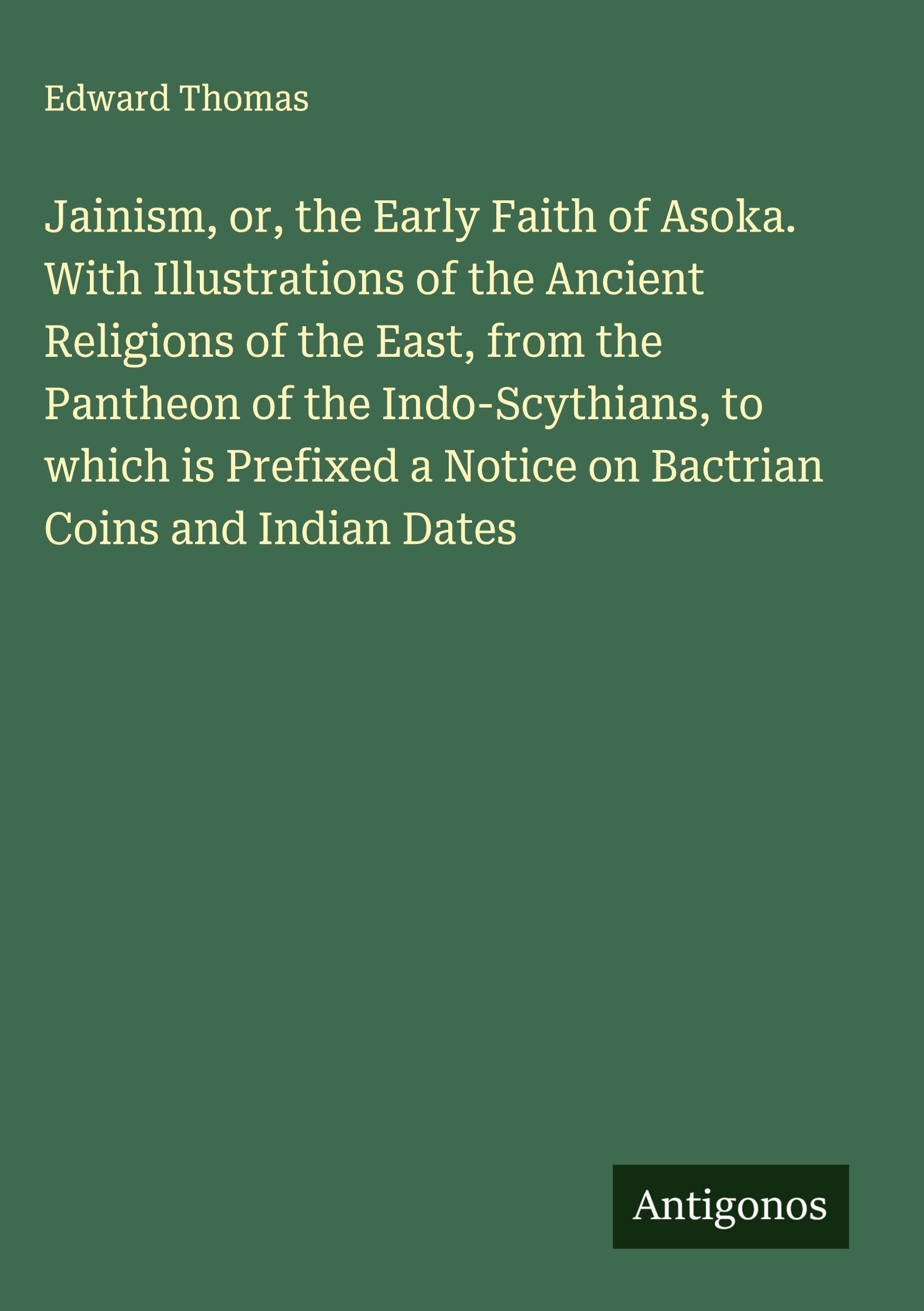 Jainism, or, the Early Faith of Asoka. With Illustrations of the Ancient Religions of the East, from the Pantheon of the Indo-Scythians, to which is Prefixed a Notice on Bactrian Coins and Indian Dates Classics