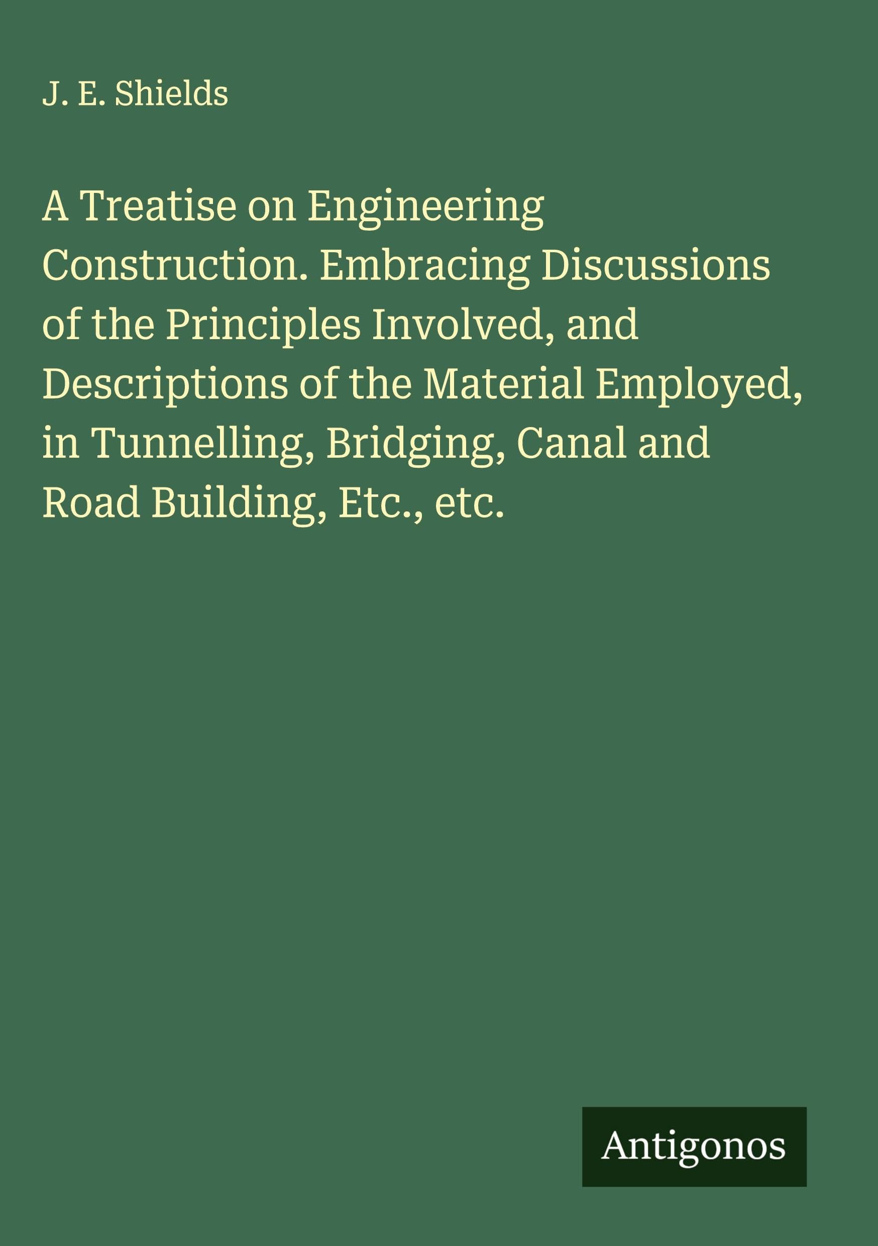 A Treatise on Engineering Construction. Embracing Discussions of the Principles Involved, and Descriptions of the Material Employed, in Tunnelling, Bridging, Canal and Road Building, Etc., etc. Classics