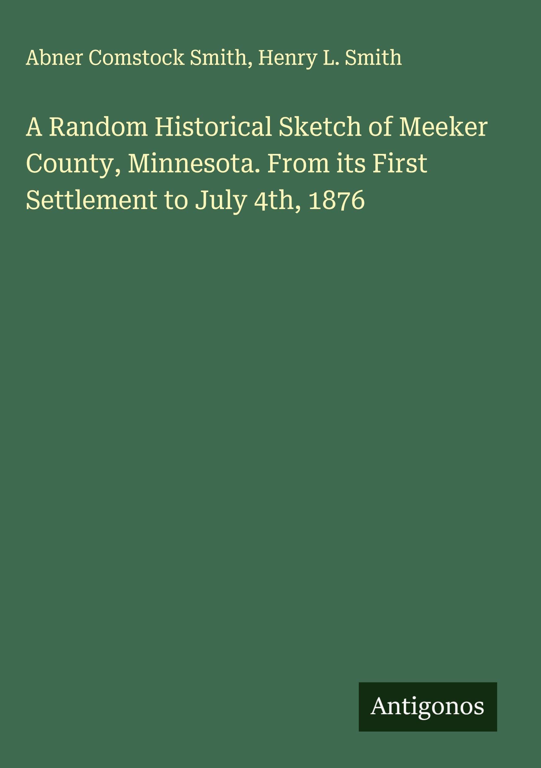 A Random Historical Sketch of Meeker County, Minnesota. From its First Settlement to July 4th, 1876 Classics