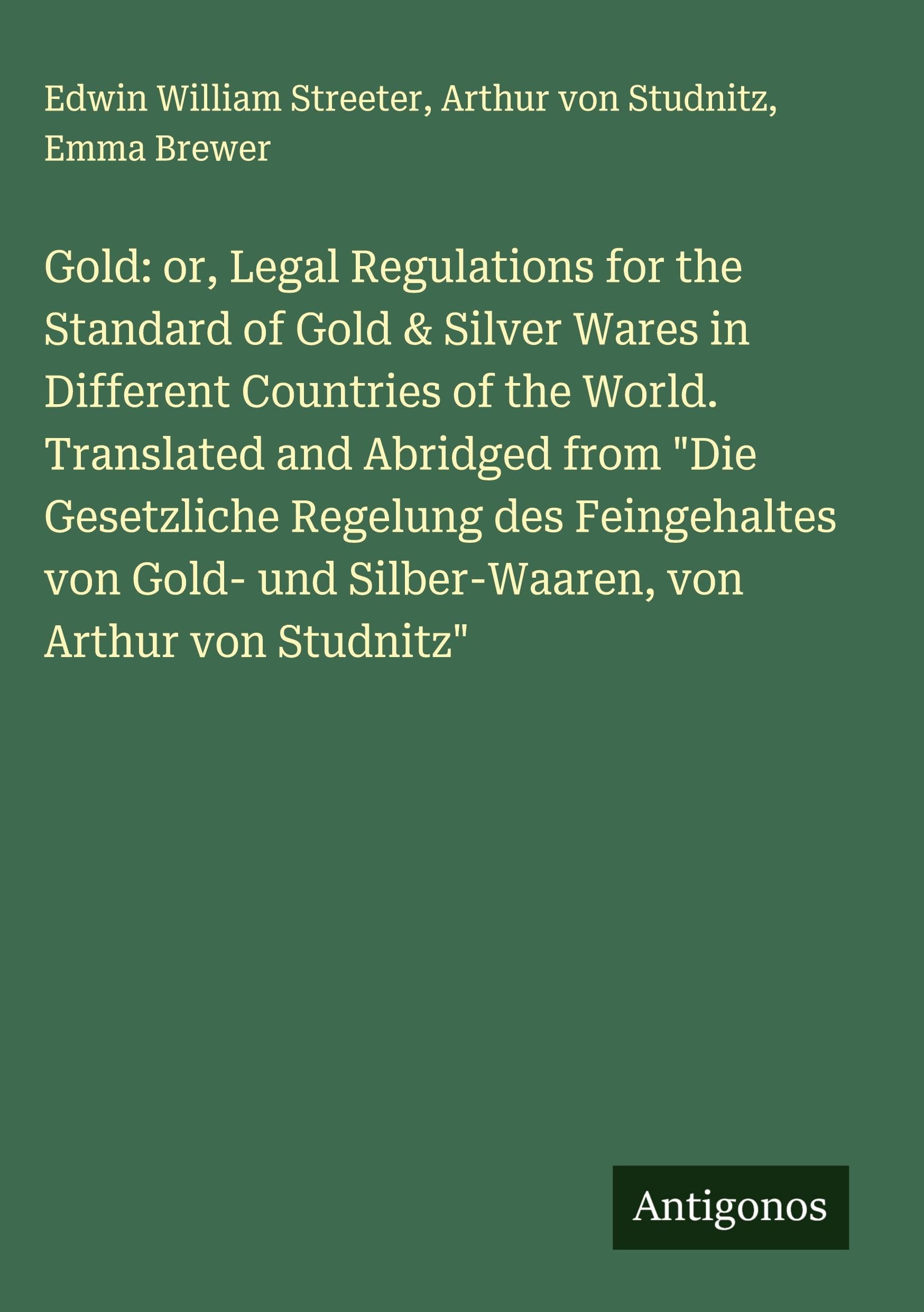Gold: or, Legal Regulations for the Standard of Gold & Silver Wares in Different Countries of the World. Translated and Abridged from "Die Gesetzliche Regelung des Feingehaltes von Gold- und Silber-Waaren, von Arthur von Studnitz" Classics