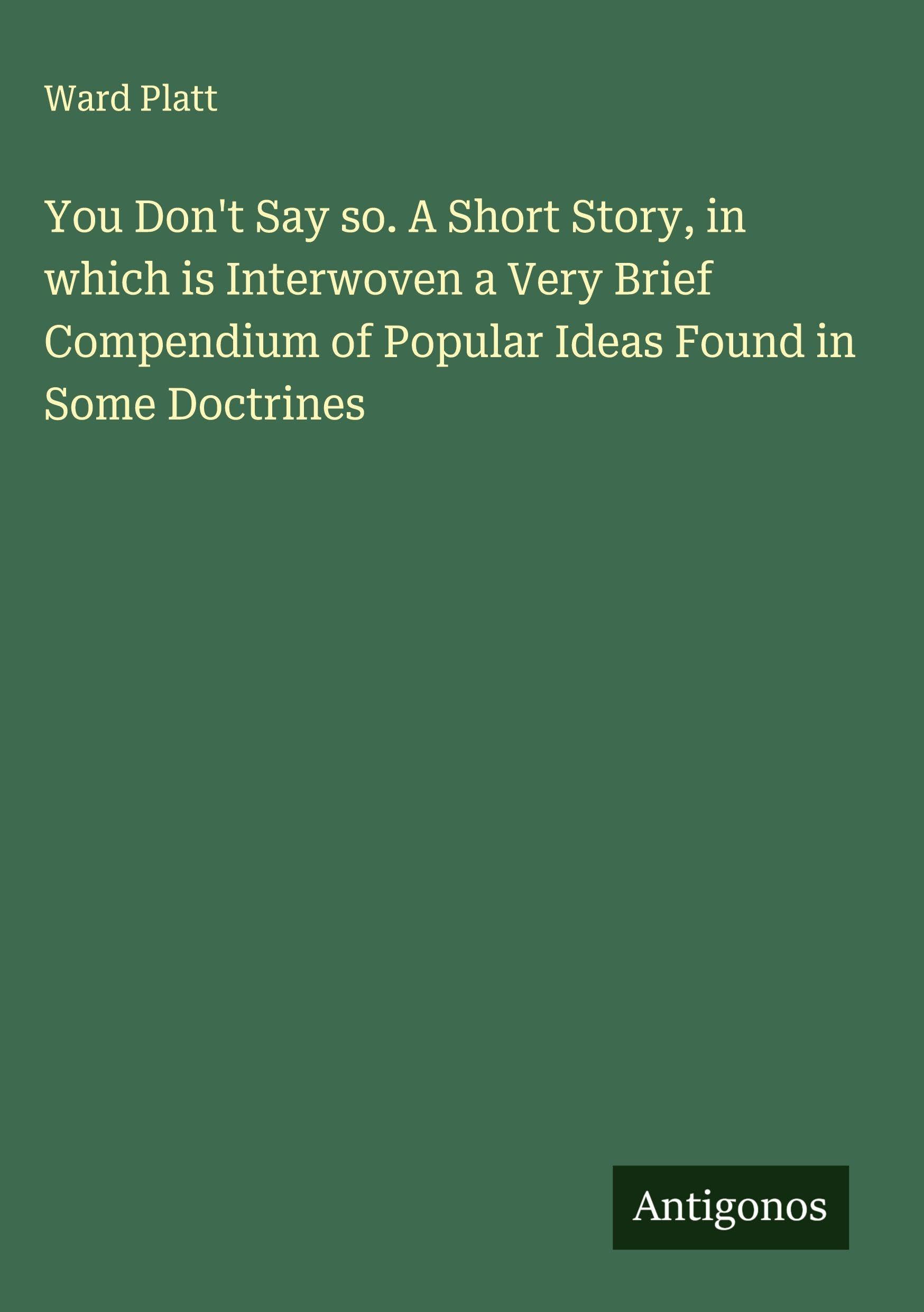 You Don't Say so. A Short Story, in which is Interwoven a Very Brief Compendium of Popular Ideas Found in Some Doctrines Classics
