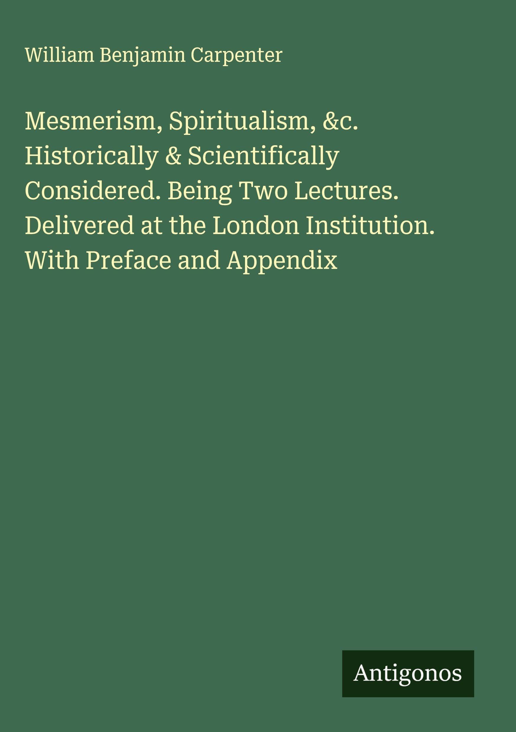 Mesmerism, Spiritualism, &c. Historically & Scientifically Considered. Being Two Lectures. Delivered at the London Institution. With Preface and Appendix Classics