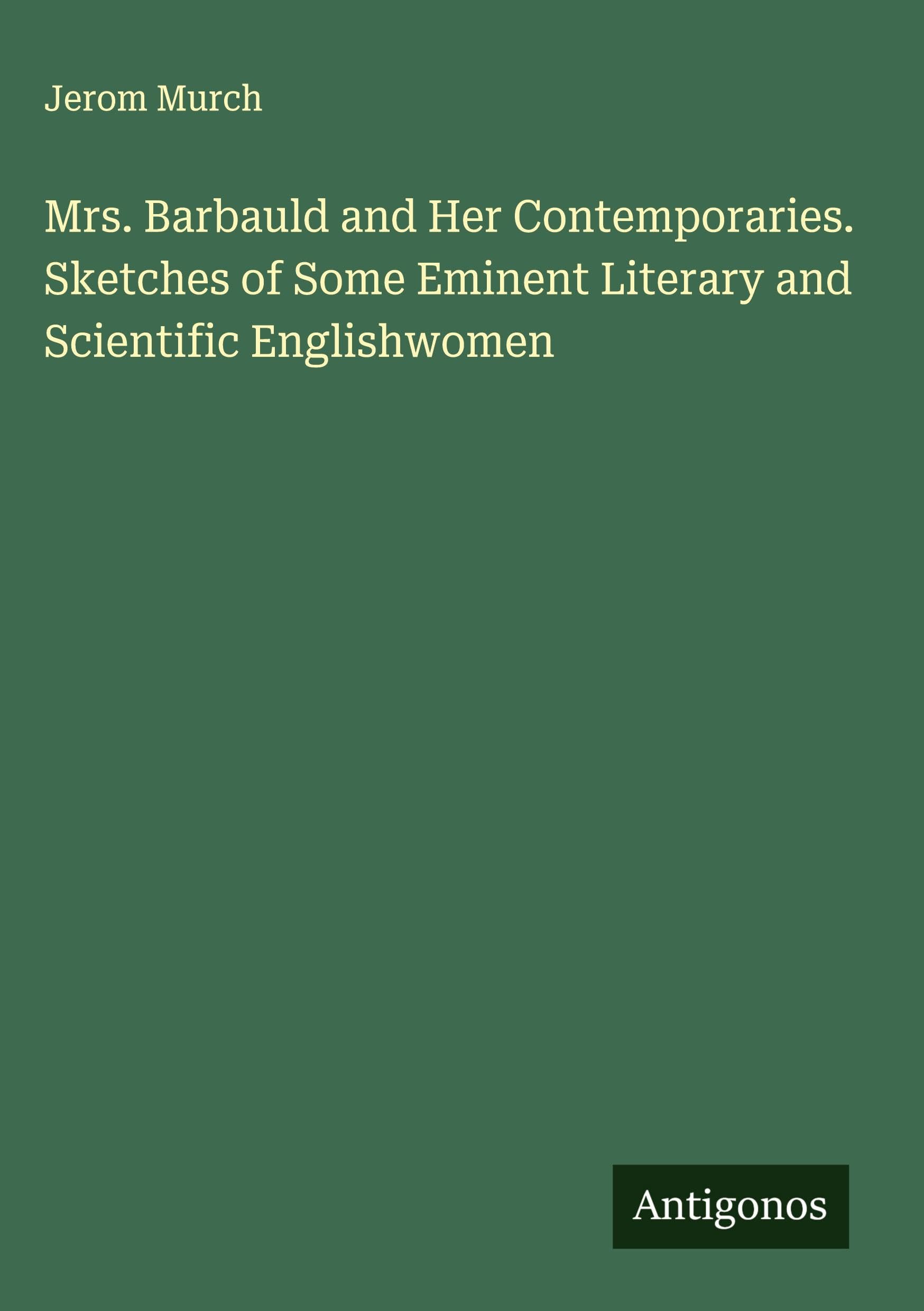 Mrs. Barbauld and Her Contemporaries. Sketches of Some Eminent Literary and Scientific Englishwomen Classics