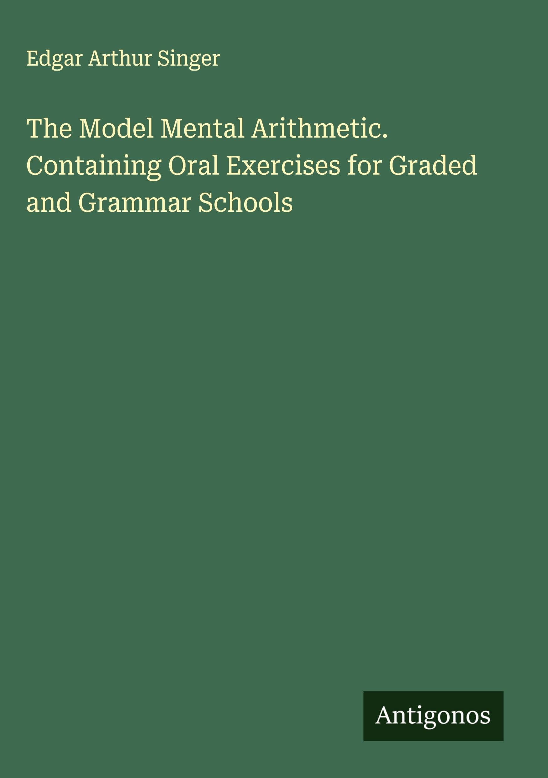 The Model Mental Arithmetic. Containing Oral Exercises for Graded and Grammar Schools Classics