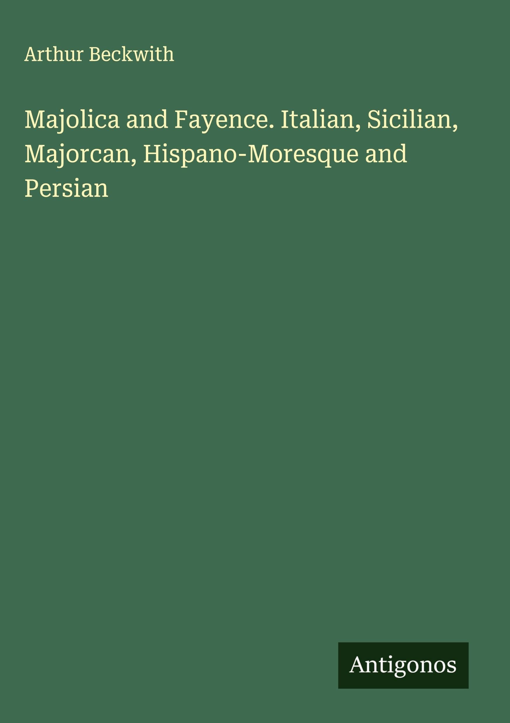 Majolica and Fayence. Italian, Sicilian, Majorcan, Hispano-Moresque and Persian Classics