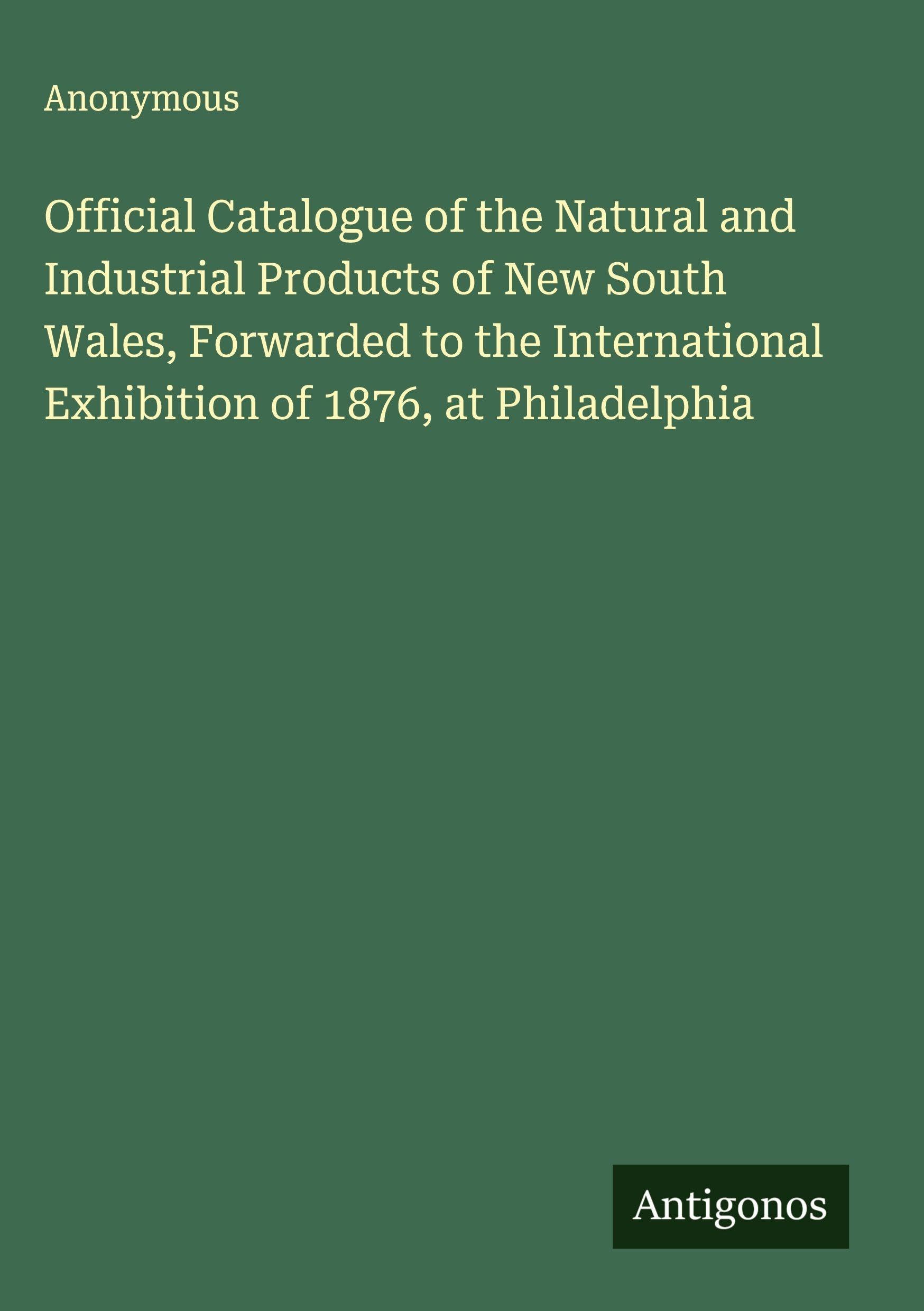 Official Catalogue of the Natural and Industrial Products of New South Wales, Forwarded to the International Exhibition of 1876, at Philadelphia Classics