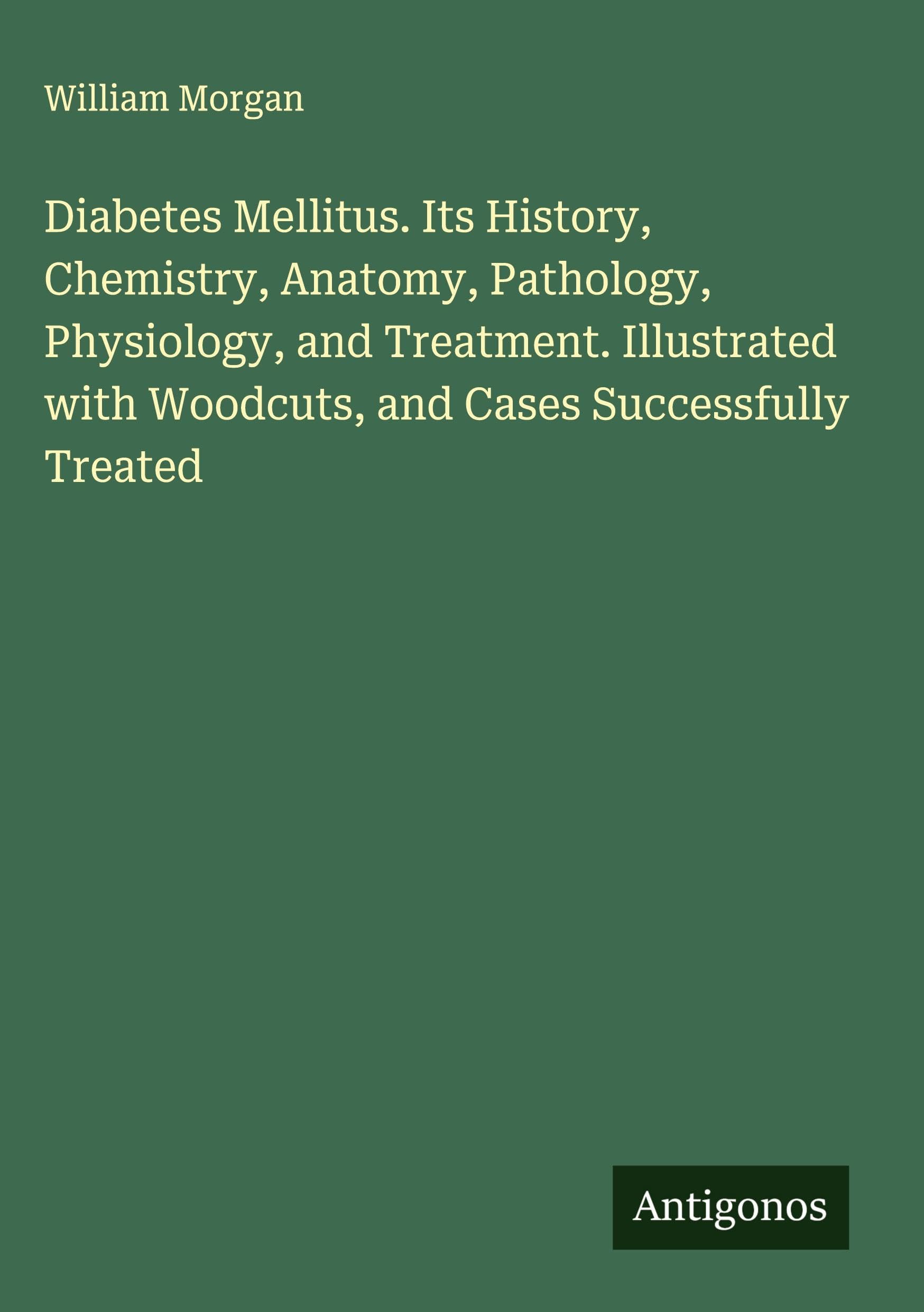 Diabetes Mellitus. Its History, Chemistry, Anatomy, Pathology, Physiology, and Treatment. Illustrated with Woodcuts, and Cases Successfully Treated Classics