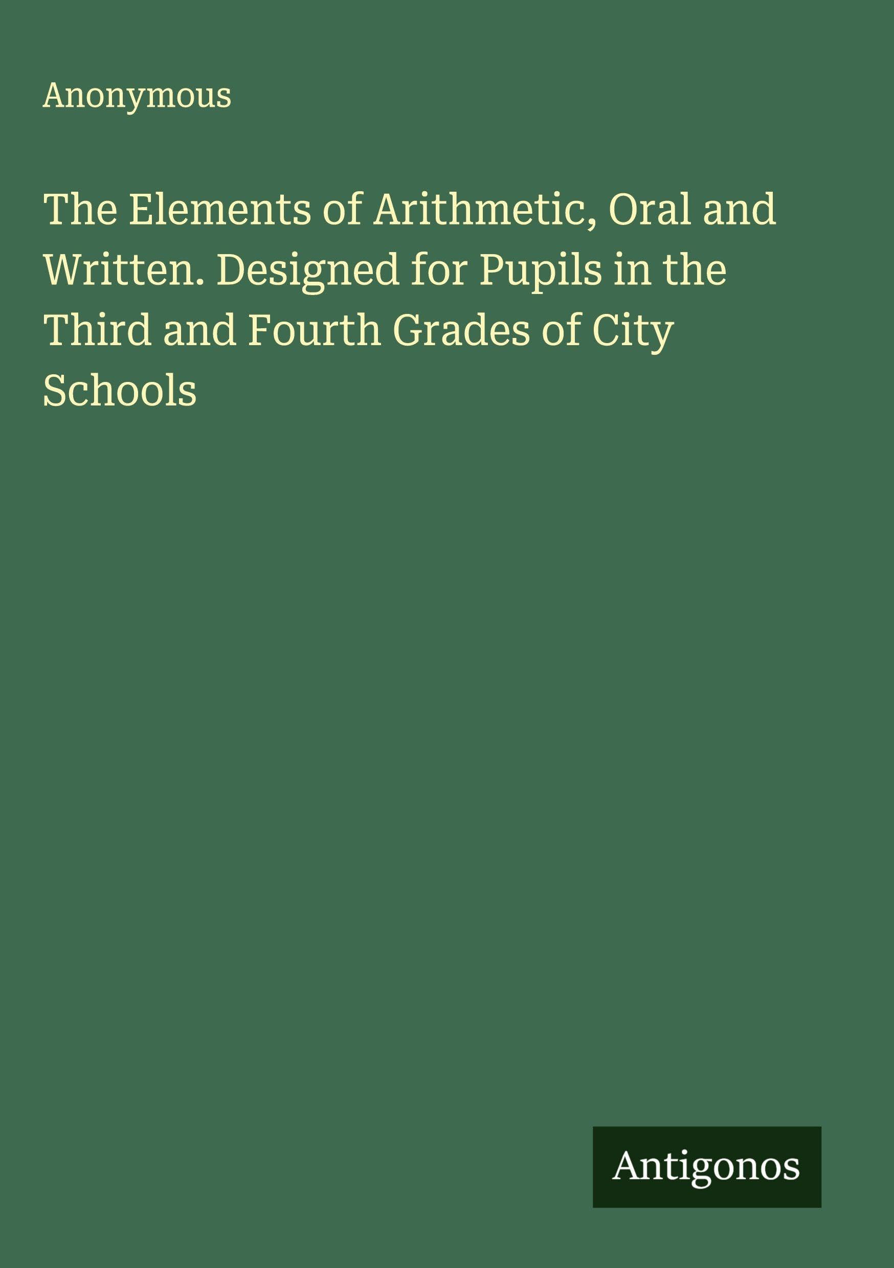 The Elements of Arithmetic, Oral and Written. Designed for Pupils in the Third and Fourth Grades of City Schools Classics