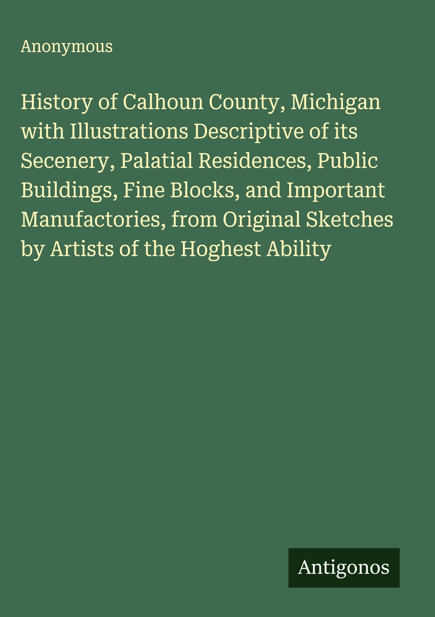 History of Calhoun County, Michigan with Illustrations Descriptive of its Secenery, Palatial Residences, Public Buildings, Fine Blocks, and Important Manufactories, from Original Sketches by Artists of the Hoghest Ability Classics