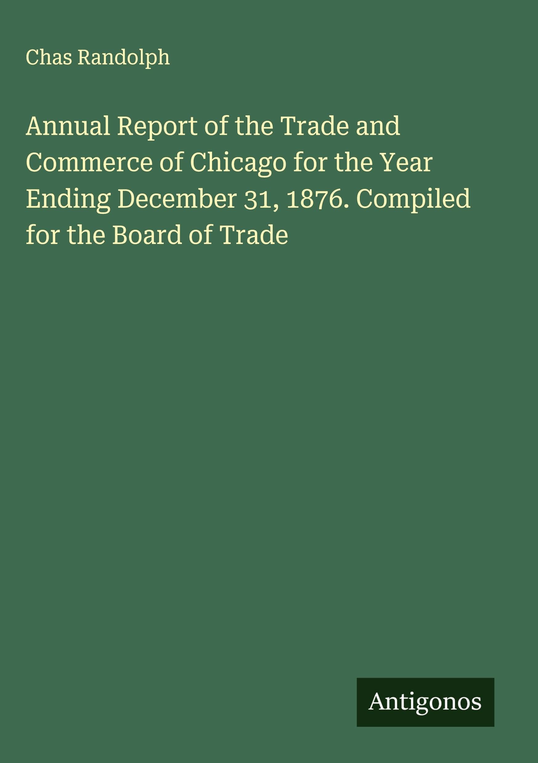 Annual Report of the Trade and Commerce of Chicago for the Year Ending December 31, 1876. Compiled for the Board of Trade Classics