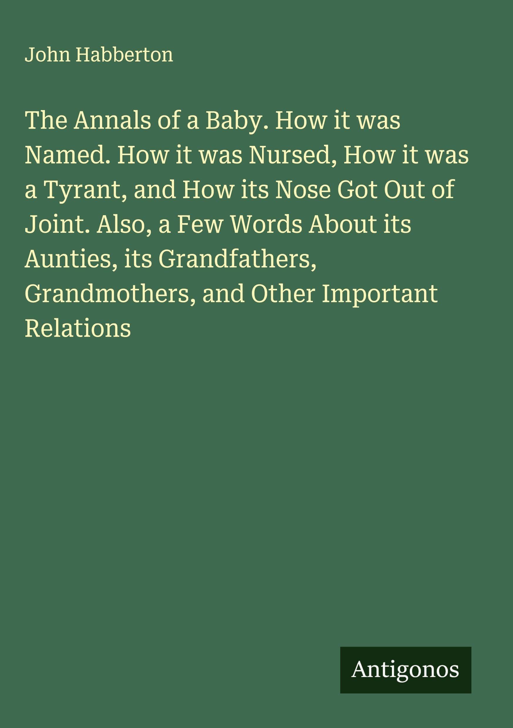 The Annals of a Baby. How it was Named. How it was Nursed, How it was a Tyrant, and How its Nose Got Out of Joint. Also, a Few Words About its Aunties, its Grandfathers, Grandmothers, and Other Important Relations Classics