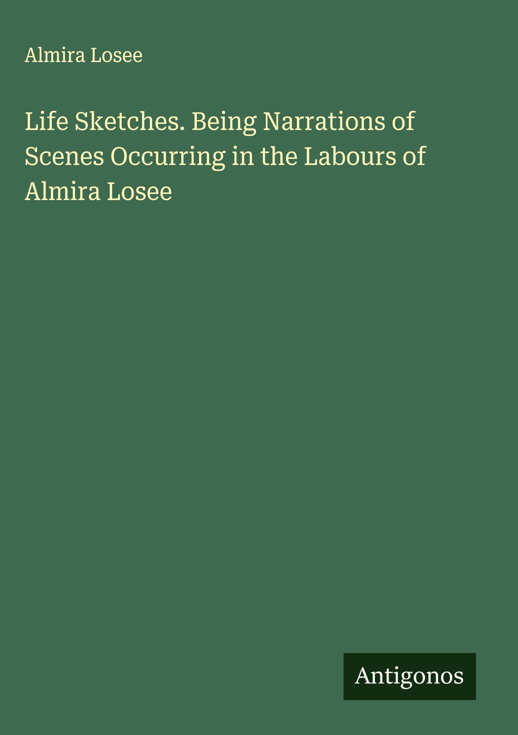 Life Sketches. Being Narrations of Scenes Occurring in the Labours of Almira Losee Classics