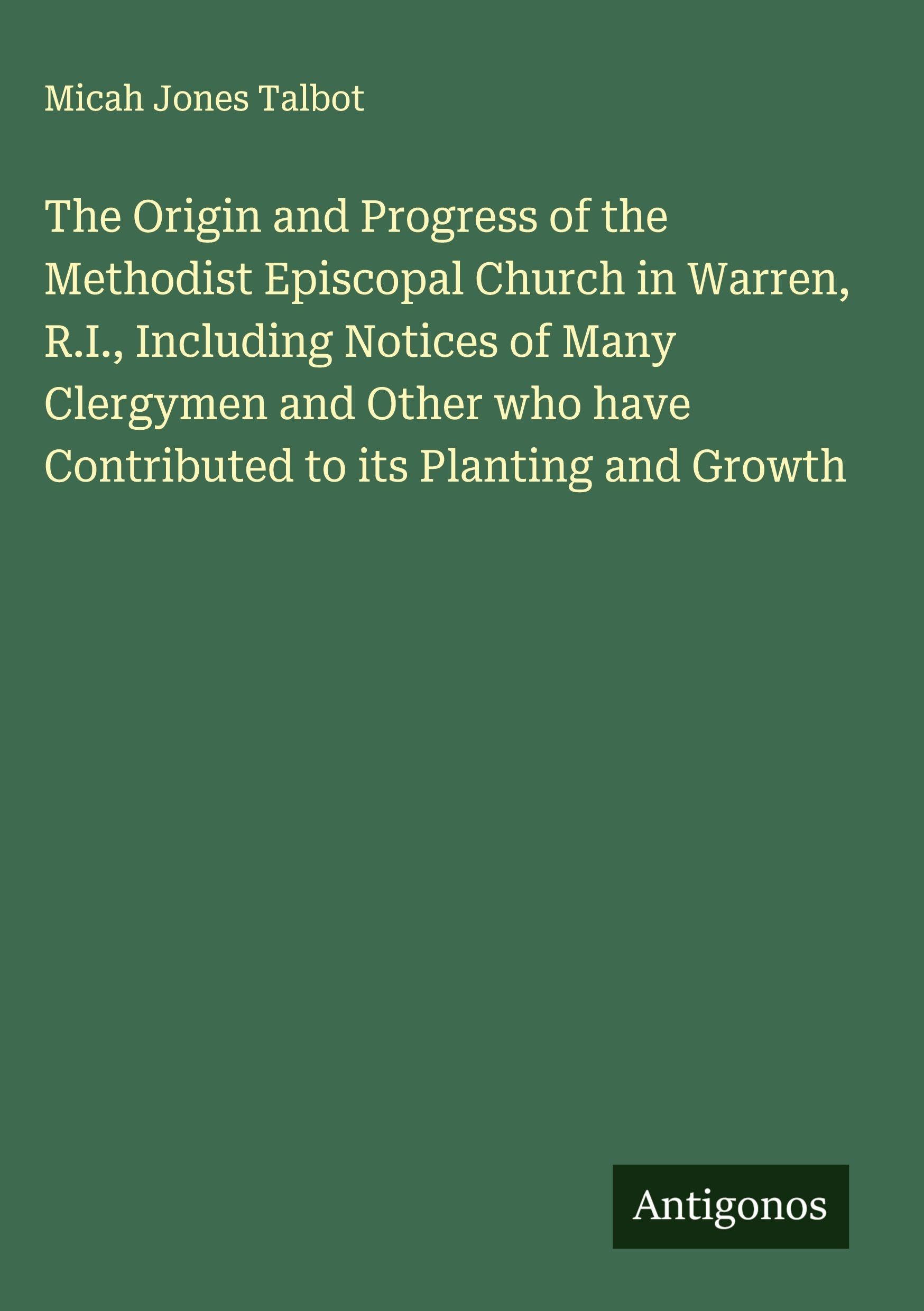 The Origin and Progress of the Methodist Episcopal Church in Warren, R.I., Including Notices of Many Clergymen and Other who have Contributed to its Planting and Growth Classics
