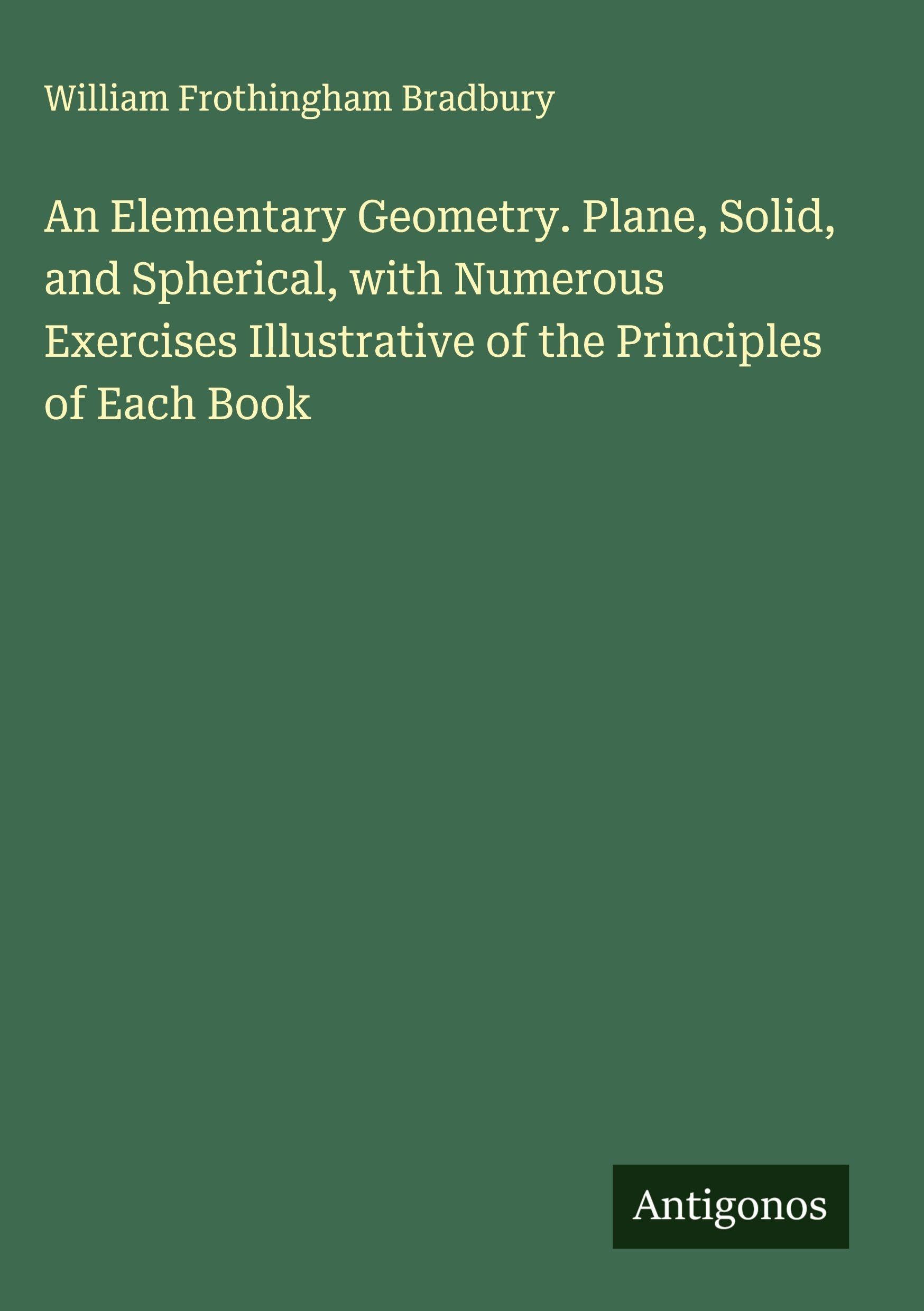 An Elementary Geometry. Plane, Solid, and Spherical, with Numerous Exercises Illustrative of the Principles of Each Book Classics