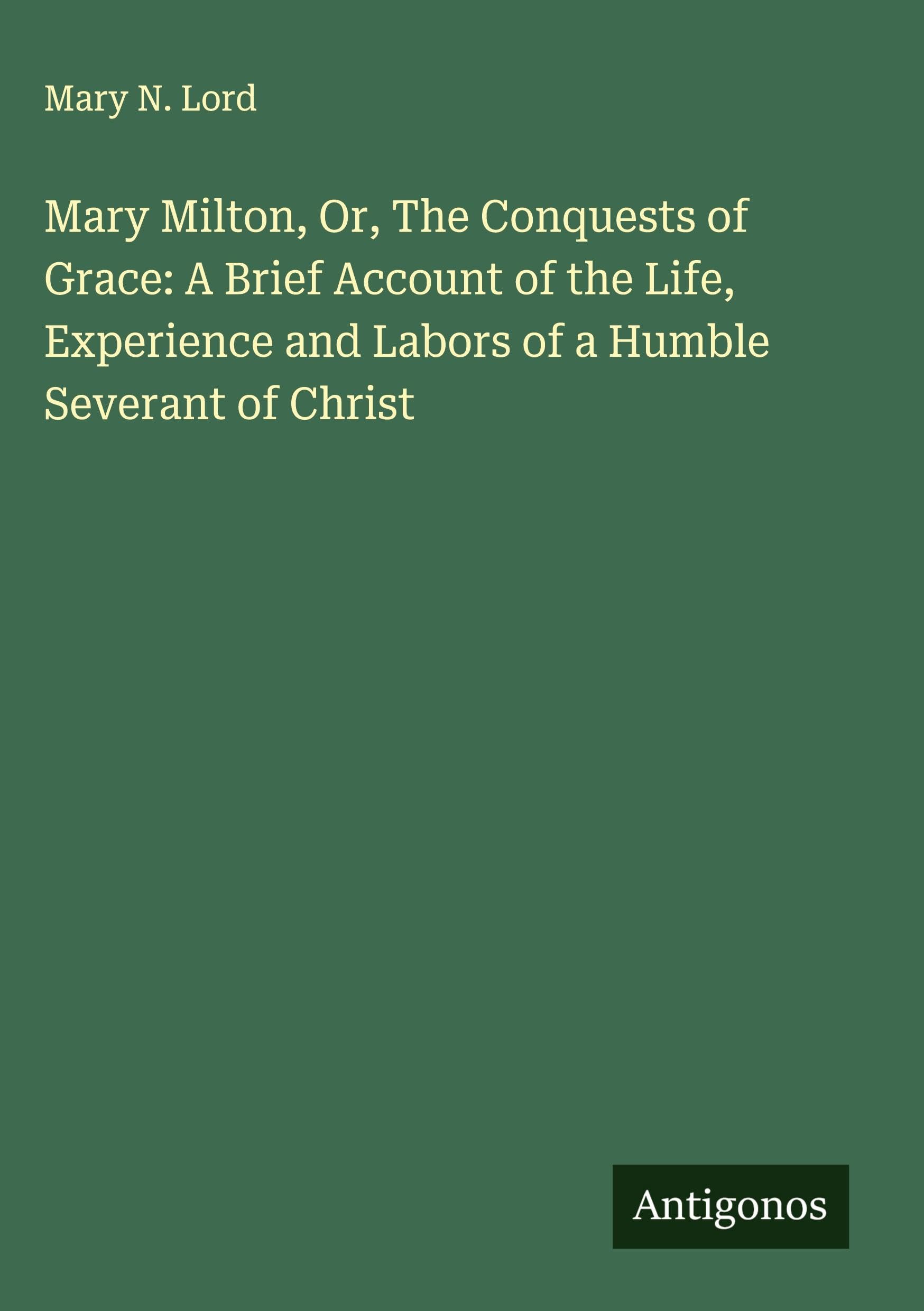 Mary Milton, Or, The Conquests of Grace: A Brief Account of the Life, Experience and Labors of a Humble Severant of Christ Classics