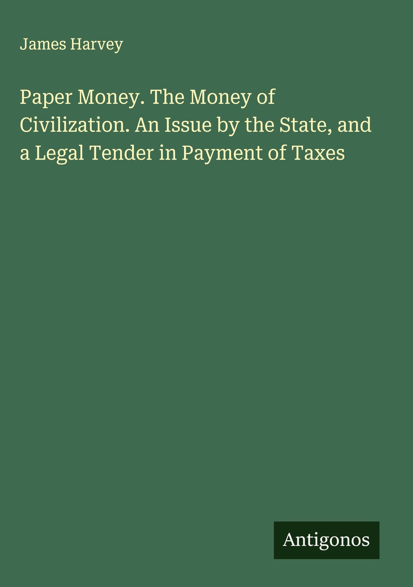 Paper Money. The Money of Civilization. An Issue by the State, and a Legal Tender in Payment of Taxes Classics