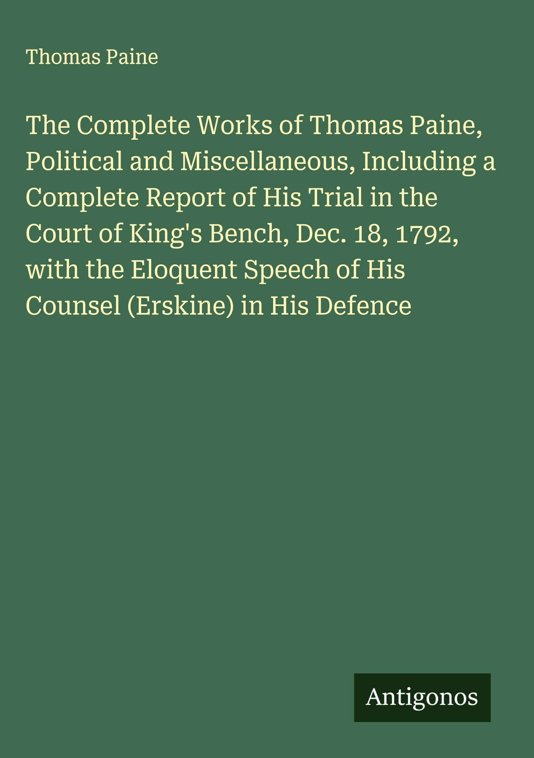 The Complete Works of Thomas Paine, Political and Miscellaneous, Including a Complete Report of His Trial in the Court of King's Bench, Dec. 18, 1792, with the Eloquent Speech of His Counsel (Erskine) in His Defence Classics
