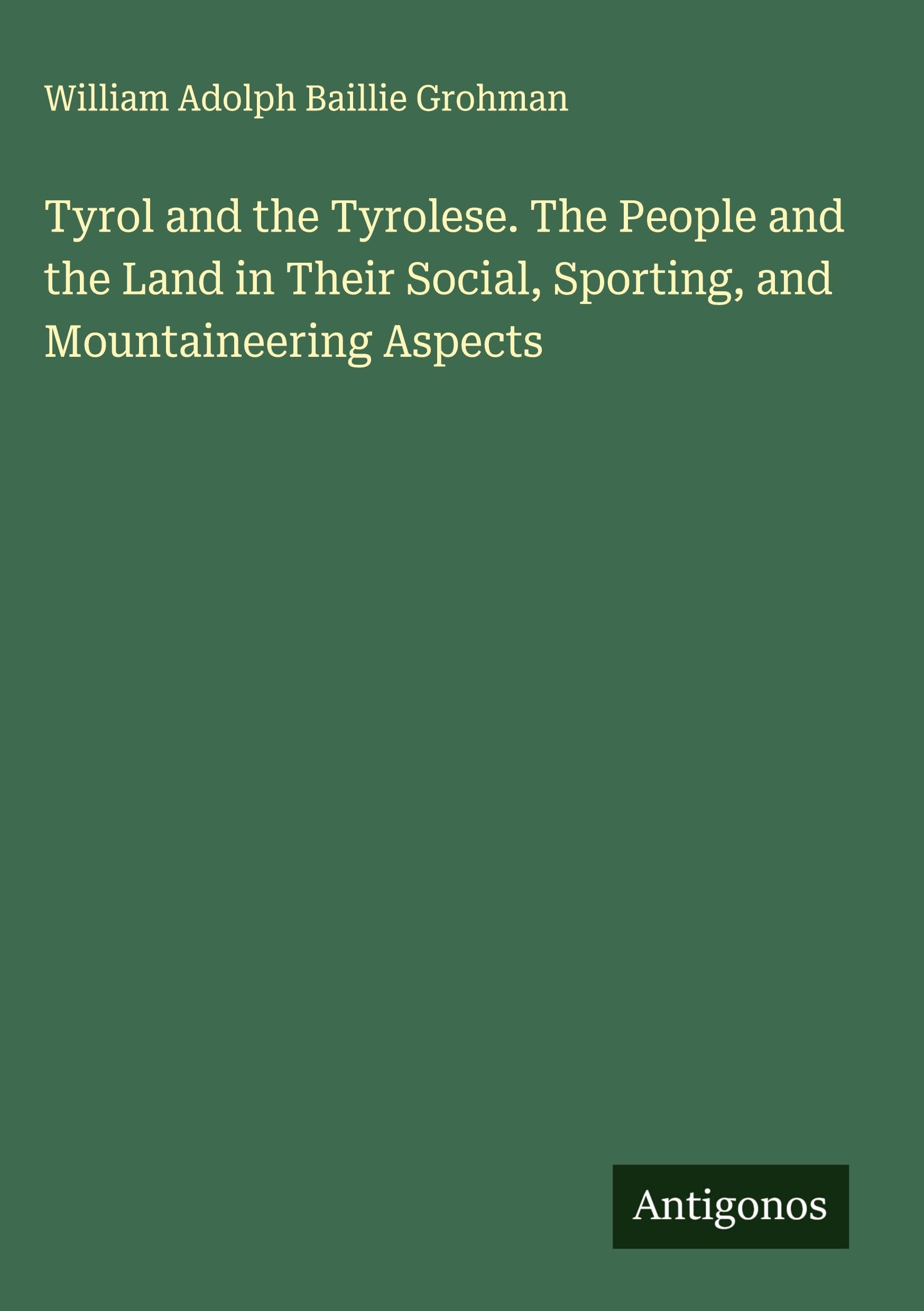 Tyrol and the Tyrolese. The People and the Land in Their Social, Sporting, and Mountaineering Aspects Classics