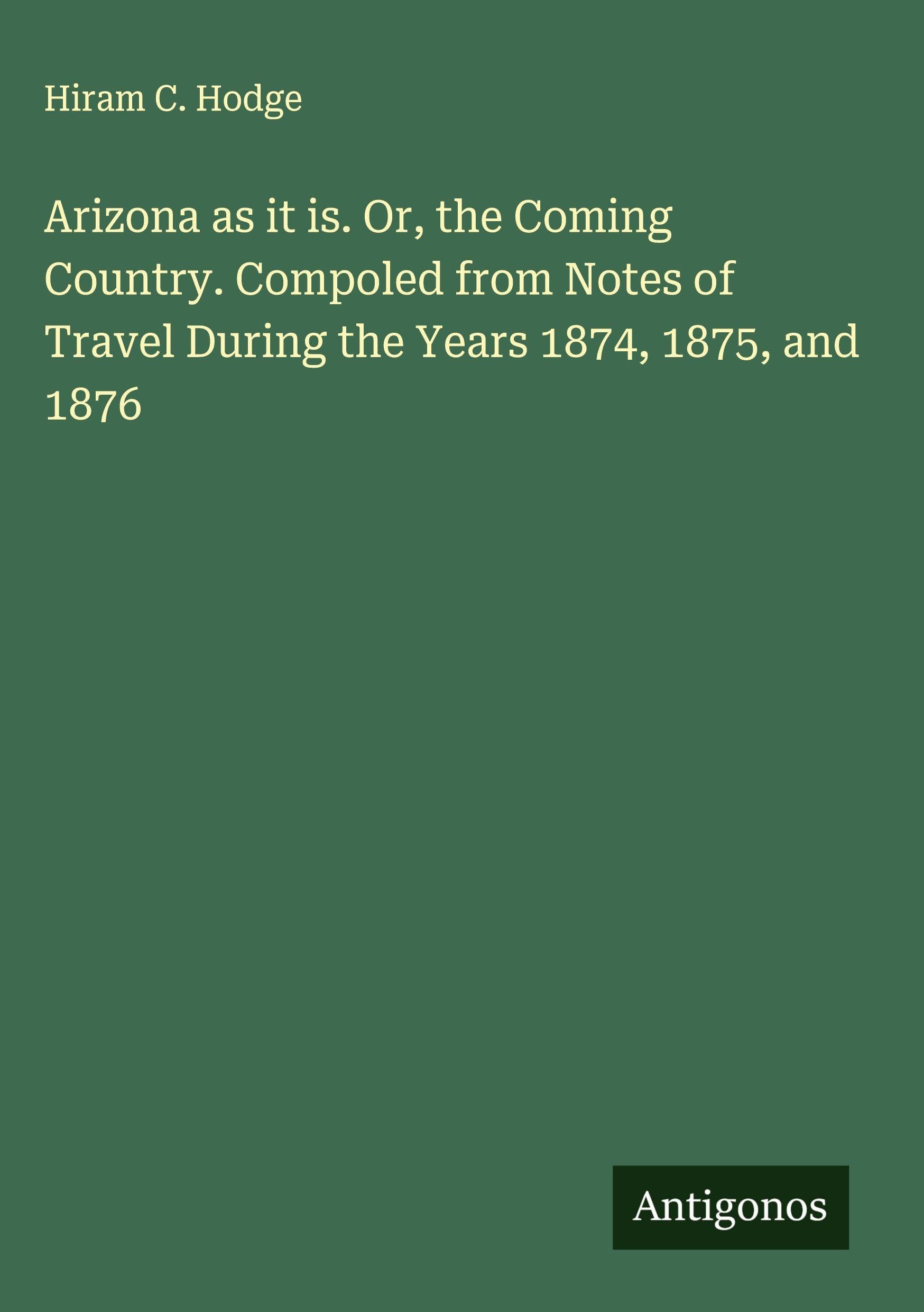 Arizona as it is. Or, the Coming Country. Compoled from Notes of Travel During the Years 1874, 1875, and 1876 Classics